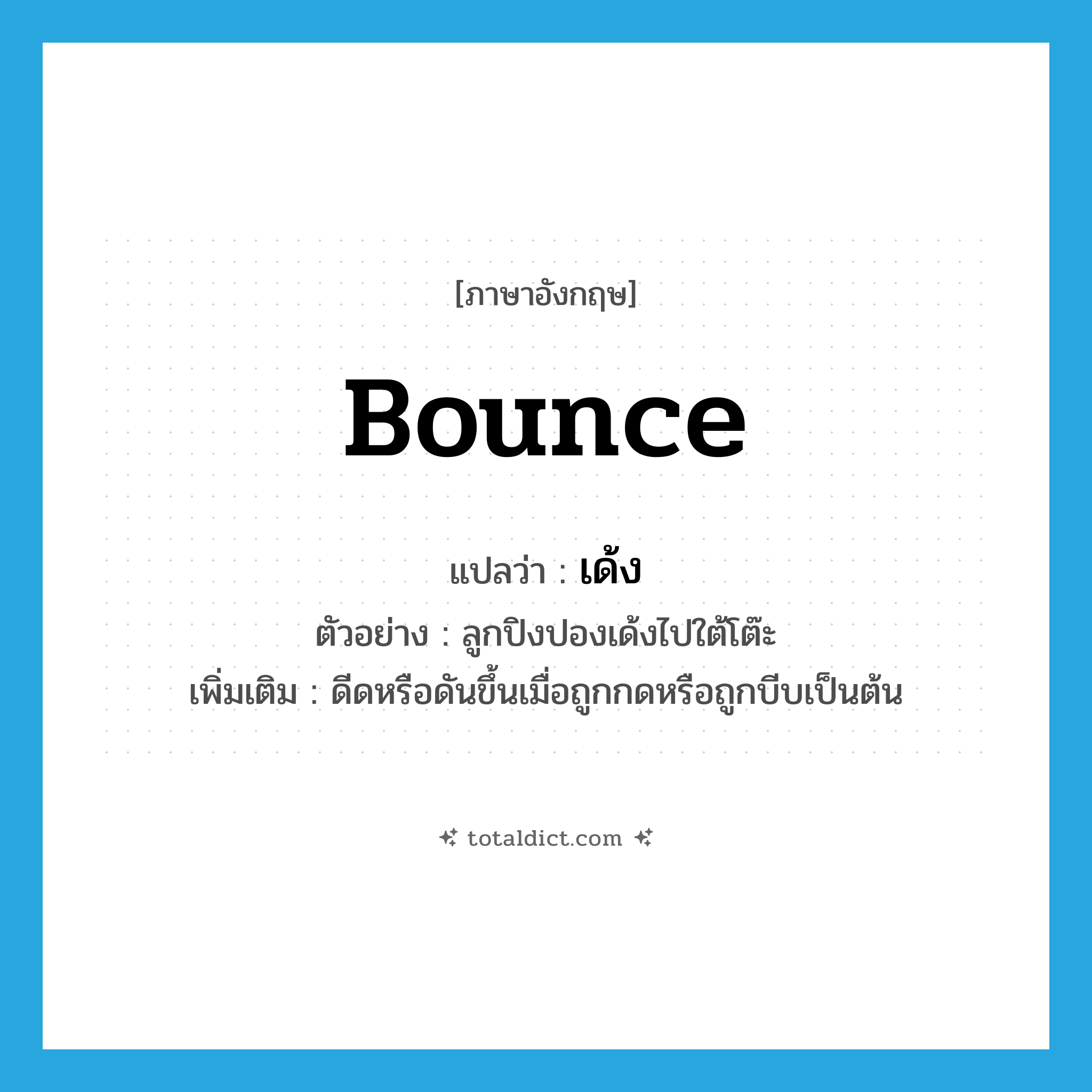 bounce แปลว่า?, คำศัพท์ภาษาอังกฤษ bounce แปลว่า เด้ง ประเภท V ตัวอย่าง ลูกปิงปองเด้งไปใต้โต๊ะ เพิ่มเติม ดีดหรือดันขึ้นเมื่อถูกกดหรือถูกบีบเป็นต้น หมวด V