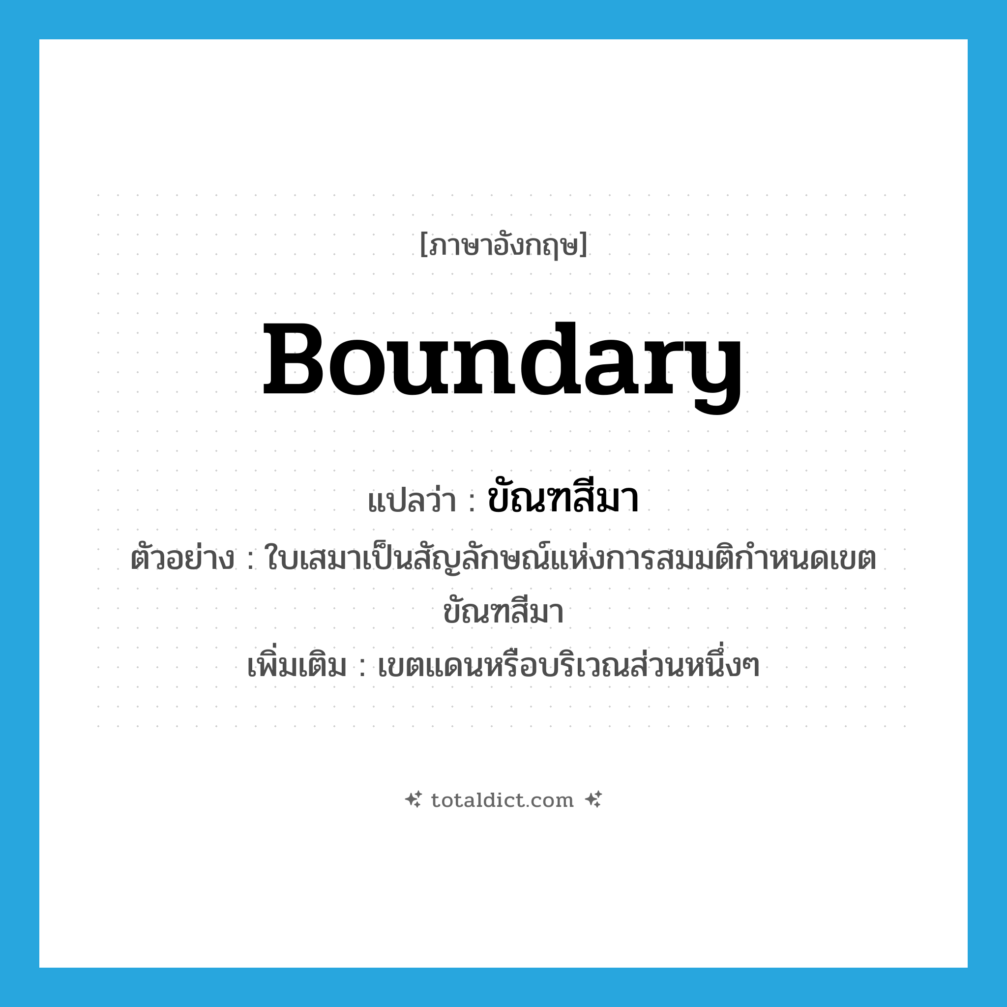 boundary แปลว่า?, คำศัพท์ภาษาอังกฤษ boundary แปลว่า ขัณฑสีมา ประเภท N ตัวอย่าง ใบเสมาเป็นสัญลักษณ์แห่งการสมมติกำหนดเขตขัณฑสีมา เพิ่มเติม เขตแดนหรือบริเวณส่วนหนึ่งๆ หมวด N