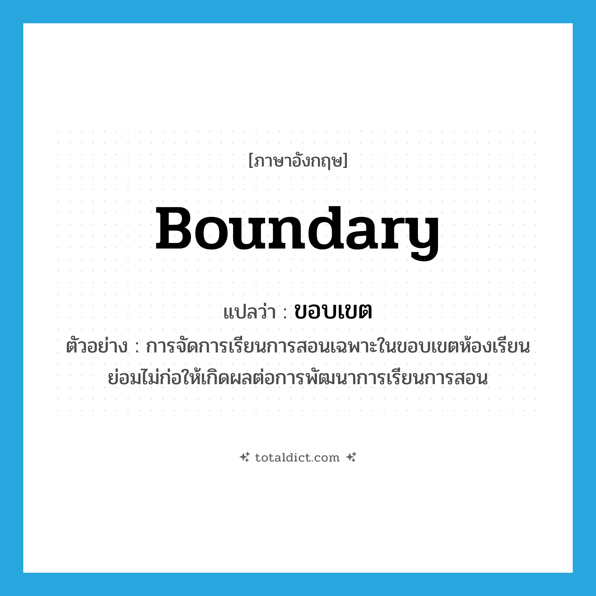 boundary แปลว่า?, คำศัพท์ภาษาอังกฤษ boundary แปลว่า ขอบเขต ประเภท N ตัวอย่าง การจัดการเรียนการสอนเฉพาะในขอบเขตห้องเรียนย่อมไม่ก่อให้เกิดผลต่อการพัฒนาการเรียนการสอน หมวด N