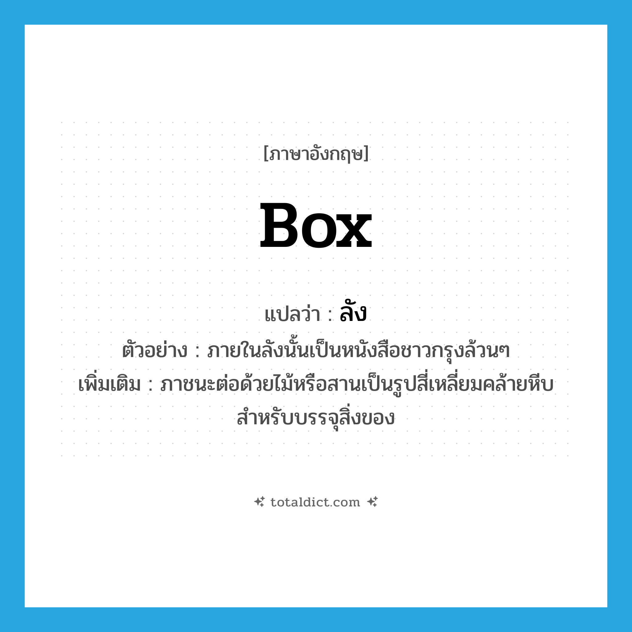 box แปลว่า?, คำศัพท์ภาษาอังกฤษ box แปลว่า ลัง ประเภท N ตัวอย่าง ภายในลังนั้นเป็นหนังสือชาวกรุงล้วนๆ เพิ่มเติม ภาชนะต่อด้วยไม้หรือสานเป็นรูปสี่เหลี่ยมคล้ายหีบ สำหรับบรรจุสิ่งของ หมวด N