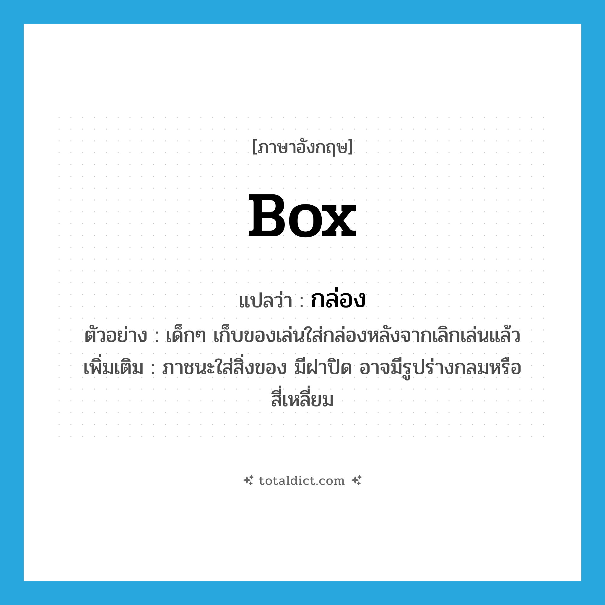 box แปลว่า?, คำศัพท์ภาษาอังกฤษ box แปลว่า กล่อง ประเภท N ตัวอย่าง เด็กๆ เก็บของเล่นใส่กล่องหลังจากเลิกเล่นแล้ว เพิ่มเติม ภาชนะใส่สิ่งของ มีฝาปิด อาจมีรูปร่างกลมหรือสี่เหลี่ยม หมวด N