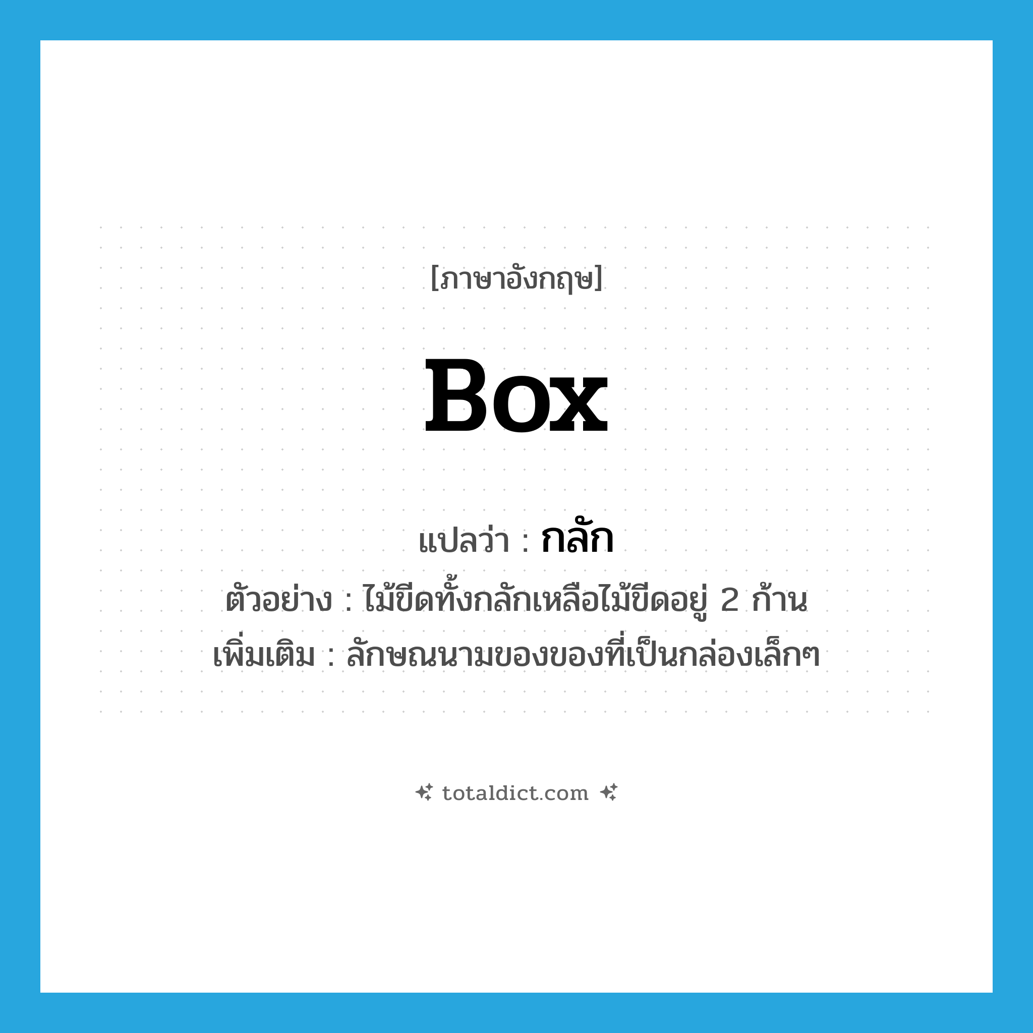 box แปลว่า?, คำศัพท์ภาษาอังกฤษ box แปลว่า กลัก ประเภท CLAS ตัวอย่าง ไม้ขีดทั้งกลักเหลือไม้ขีดอยู่ 2 ก้าน เพิ่มเติม ลักษณนามของของที่เป็นกล่องเล็กๆ หมวด CLAS