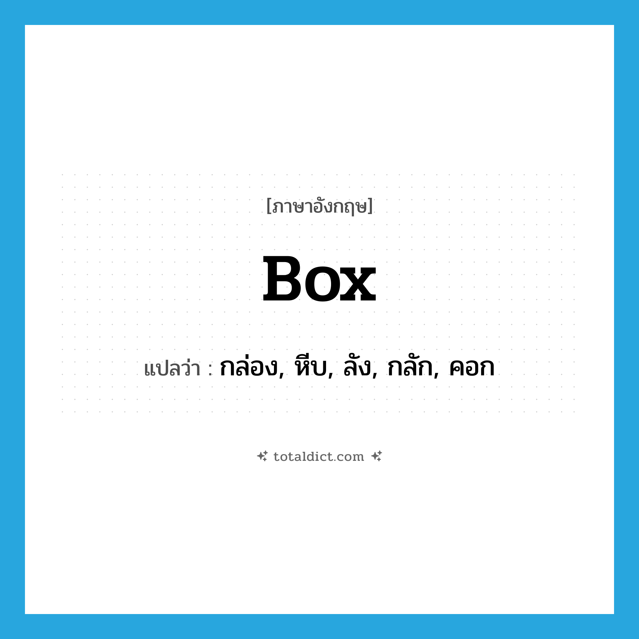 box แปลว่า?, คำศัพท์ภาษาอังกฤษ box แปลว่า กล่อง, หีบ, ลัง, กลัก, คอก ประเภท N หมวด N