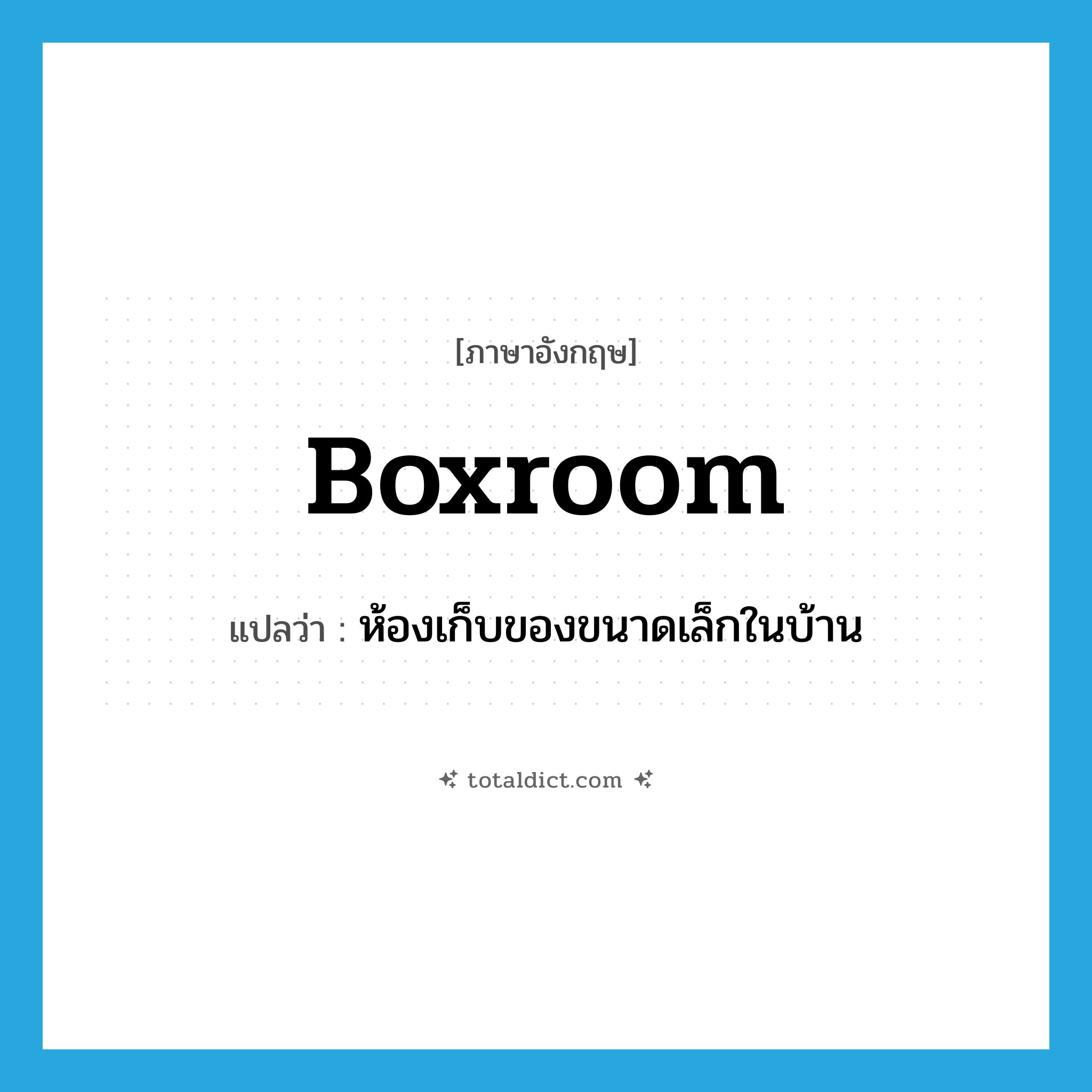 boxroom แปลว่า?, คำศัพท์ภาษาอังกฤษ boxroom แปลว่า ห้องเก็บของขนาดเล็กในบ้าน ประเภท N หมวด N