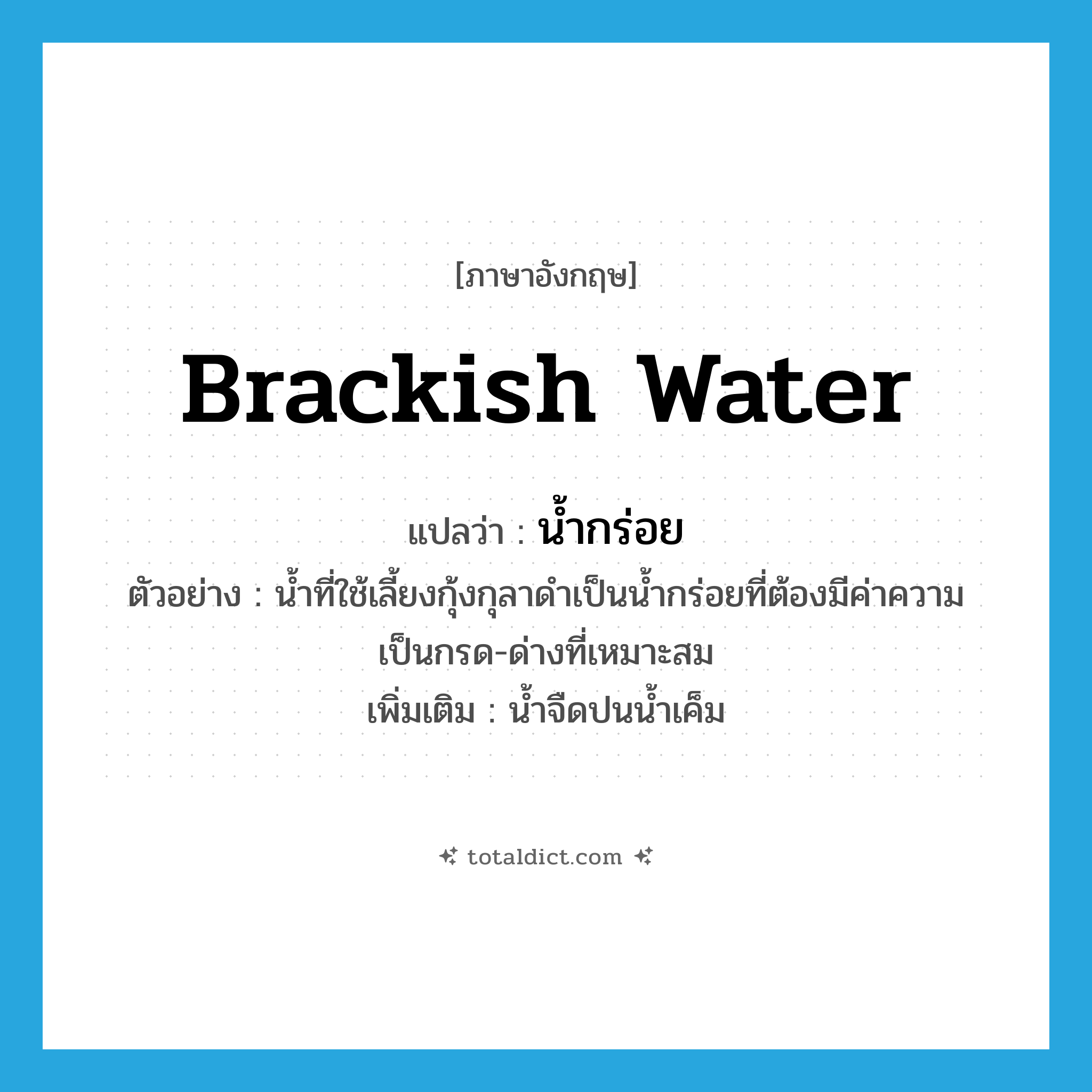 brackish water แปลว่า?, คำศัพท์ภาษาอังกฤษ brackish water แปลว่า น้ำกร่อย ประเภท N ตัวอย่าง น้ำที่ใช้เลี้ยงกุ้งกุลาดำเป็นน้ำกร่อยที่ต้องมีค่าความเป็นกรด-ด่างที่เหมาะสม เพิ่มเติม น้ำจืดปนน้ำเค็ม หมวด N