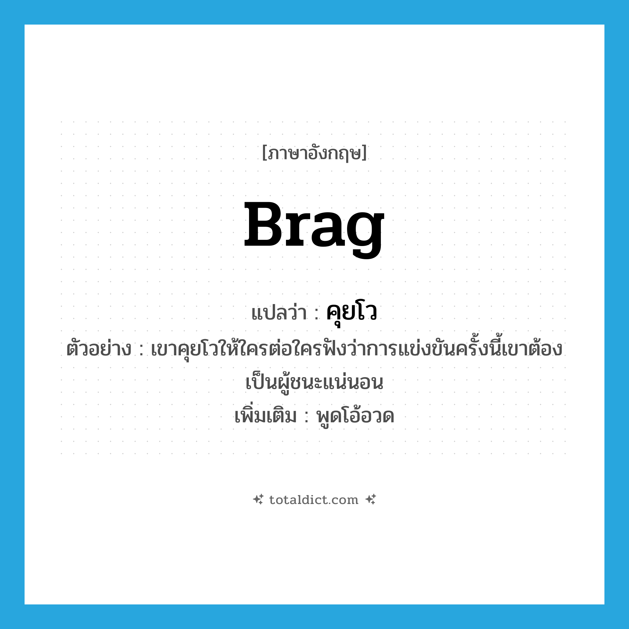 brag แปลว่า?, คำศัพท์ภาษาอังกฤษ brag แปลว่า คุยโว ประเภท V ตัวอย่าง เขาคุยโวให้ใครต่อใครฟังว่าการแข่งขันครั้งนี้เขาต้องเป็นผู้ชนะแน่นอน เพิ่มเติม พูดโอ้อวด หมวด V