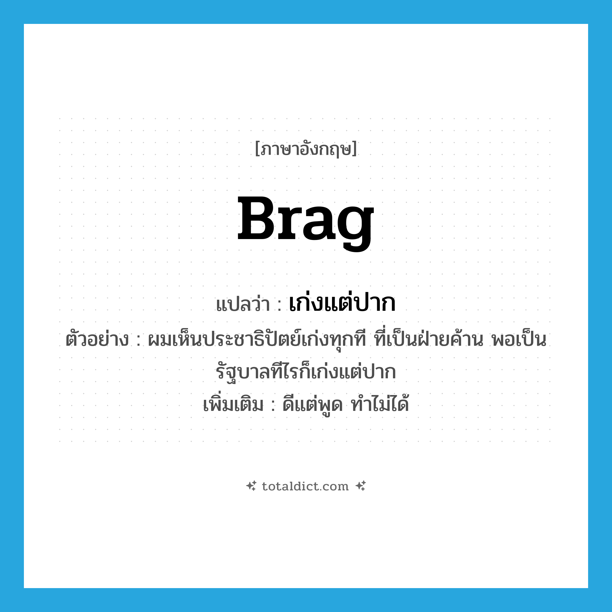 brag แปลว่า?, คำศัพท์ภาษาอังกฤษ brag แปลว่า เก่งแต่ปาก ประเภท V ตัวอย่าง ผมเห็นประชาธิปัตย์เก่งทุกที ที่เป็นฝ่ายค้าน พอเป็นรัฐบาลทีไรก็เก่งแต่ปาก เพิ่มเติม ดีแต่พูด ทำไม่ได้ หมวด V