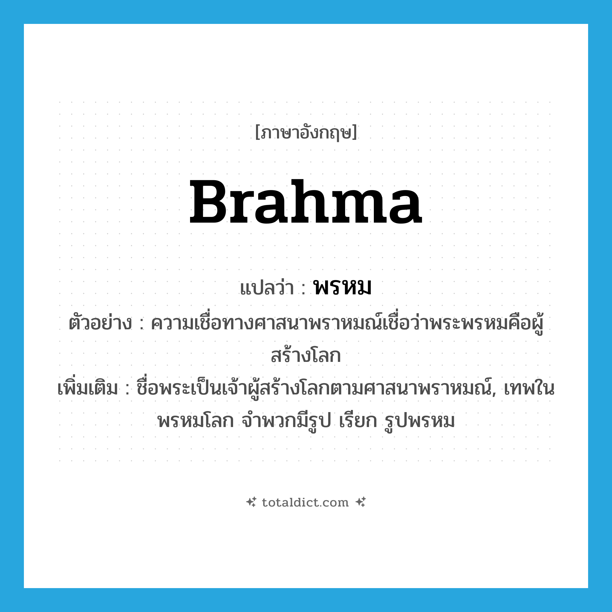 Brahma แปลว่า?, คำศัพท์ภาษาอังกฤษ Brahma แปลว่า พรหม ประเภท N ตัวอย่าง ความเชื่อทางศาสนาพราหมณ์เชื่อว่าพระพรหมคือผู้สร้างโลก เพิ่มเติม ชื่อพระเป็นเจ้าผู้สร้างโลกตามศาสนาพราหมณ์, เทพในพรหมโลก จำพวกมีรูป เรียก รูปพรหม หมวด N