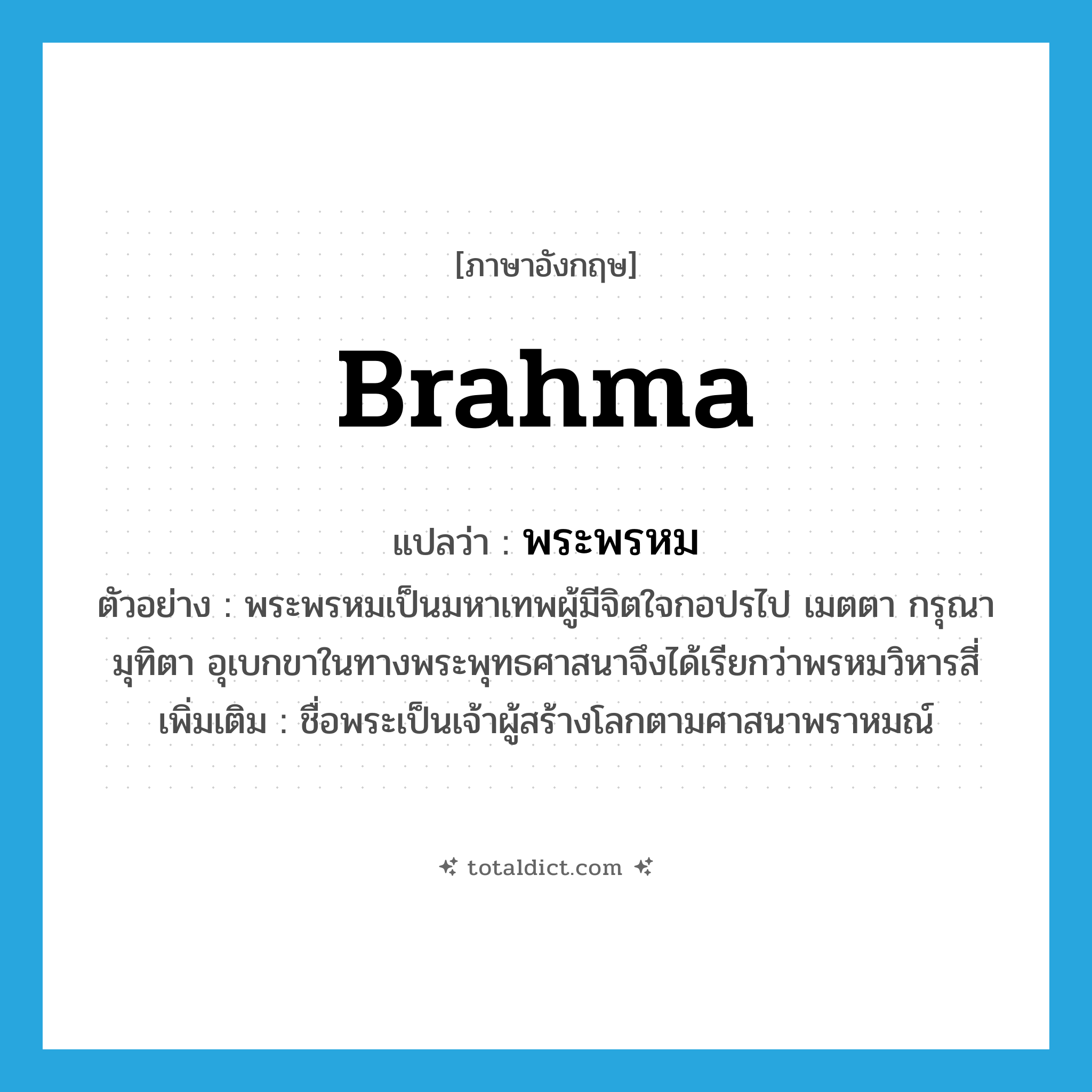 Brahma แปลว่า?, คำศัพท์ภาษาอังกฤษ Brahma แปลว่า พระพรหม ประเภท N ตัวอย่าง พระพรหมเป็นมหาเทพผู้มีจิตใจกอปรไป เมตตา กรุณา มุทิตา อุเบกขาในทางพระพุทธศาสนาจึงได้เรียกว่าพรหมวิหารสี่ เพิ่มเติม ชื่อพระเป็นเจ้าผู้สร้างโลกตามศาสนาพราหมณ์ หมวด N