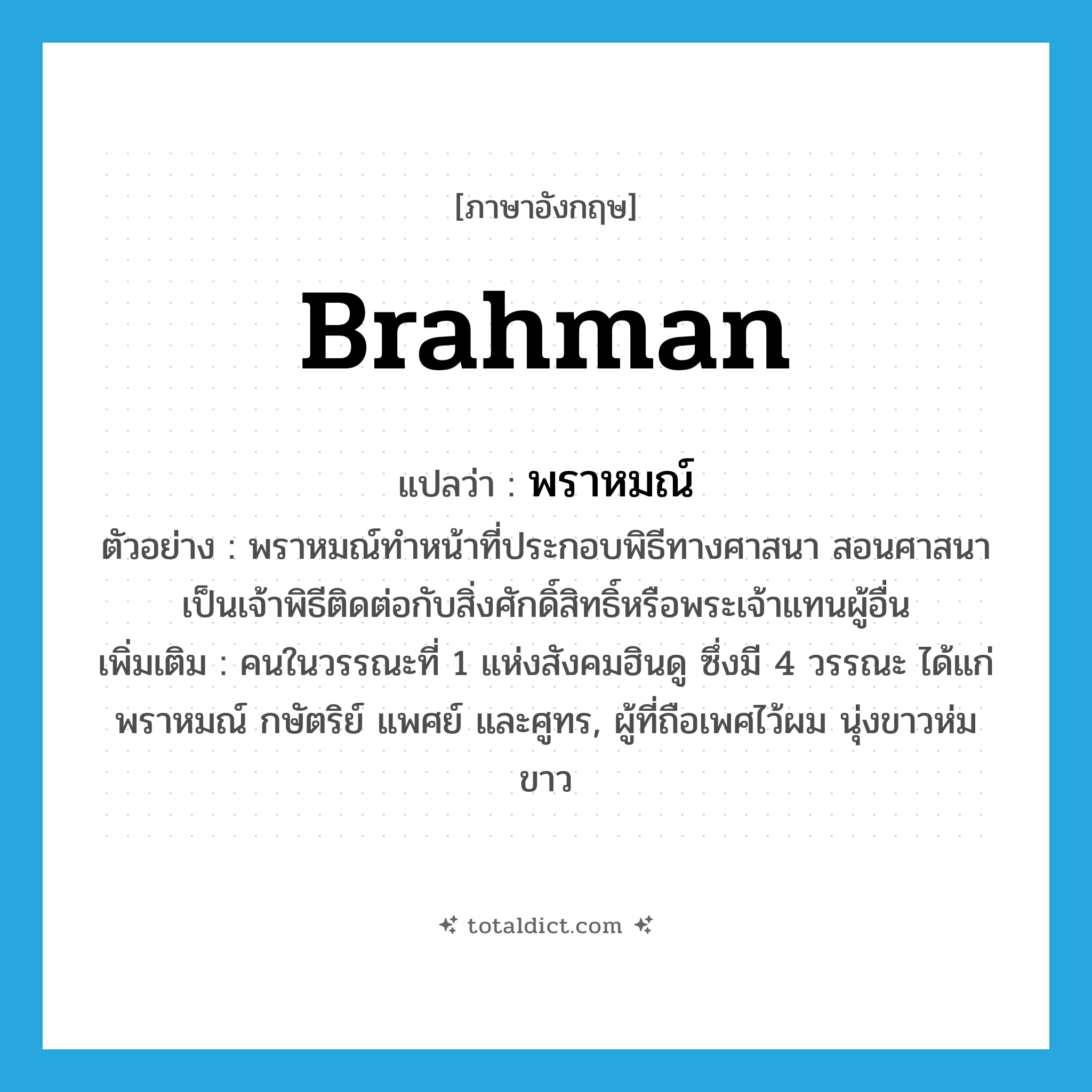 Brahman แปลว่า?, คำศัพท์ภาษาอังกฤษ Brahman แปลว่า พราหมณ์ ประเภท N ตัวอย่าง พราหมณ์ทำหน้าที่ประกอบพิธีทางศาสนา สอนศาสนา เป็นเจ้าพิธีติดต่อกับสิ่งศักดิ์สิทธิ์หรือพระเจ้าแทนผู้อื่น เพิ่มเติม คนในวรรณะที่ 1 แห่งสังคมฮินดู ซึ่งมี 4 วรรณะ ได้แก่ พราหมณ์ กษัตริย์ แพศย์ และศูทร, ผู้ที่ถือเพศไว้ผม นุ่งขาวห่มขาว หมวด N