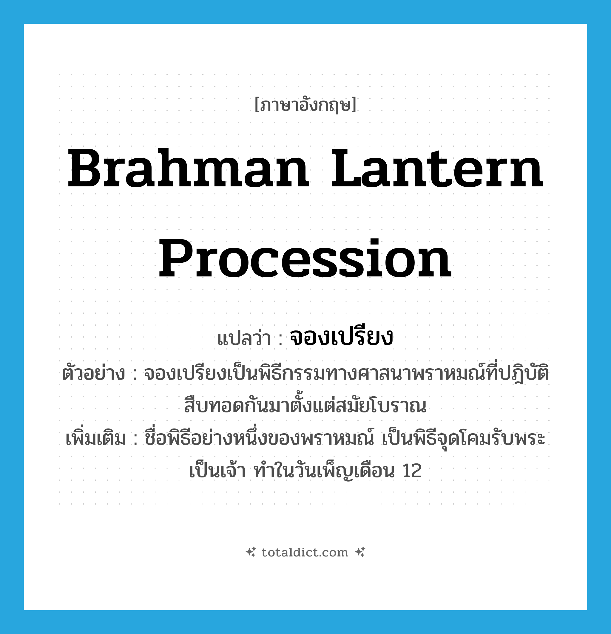 Brahman lantern procession แปลว่า?, คำศัพท์ภาษาอังกฤษ Brahman lantern procession แปลว่า จองเปรียง ประเภท N ตัวอย่าง จองเปรียงเป็นพิธีกรรมทางศาสนาพราหมณ์ที่ปฎิบัติสืบทอดกันมาตั้งแต่สมัยโบราณ เพิ่มเติม ชื่อพิธีอย่างหนึ่งของพราหมณ์ เป็นพิธีจุดโคมรับพระเป็นเจ้า ทำในวันเพ็ญเดือน 12 หมวด N