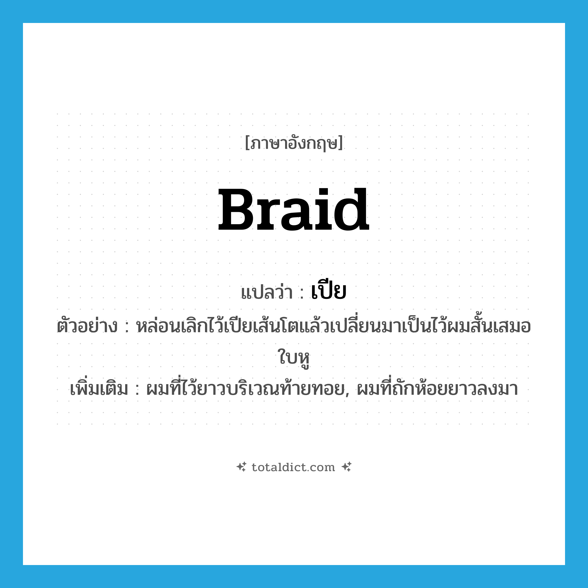 braid แปลว่า?, คำศัพท์ภาษาอังกฤษ braid แปลว่า เปีย ประเภท N ตัวอย่าง หล่อนเลิกไว้เปียเส้นโตแล้วเปลี่ยนมาเป็นไว้ผมสั้นเสมอใบหู เพิ่มเติม ผมที่ไว้ยาวบริเวณท้ายทอย, ผมที่ถักห้อยยาวลงมา หมวด N