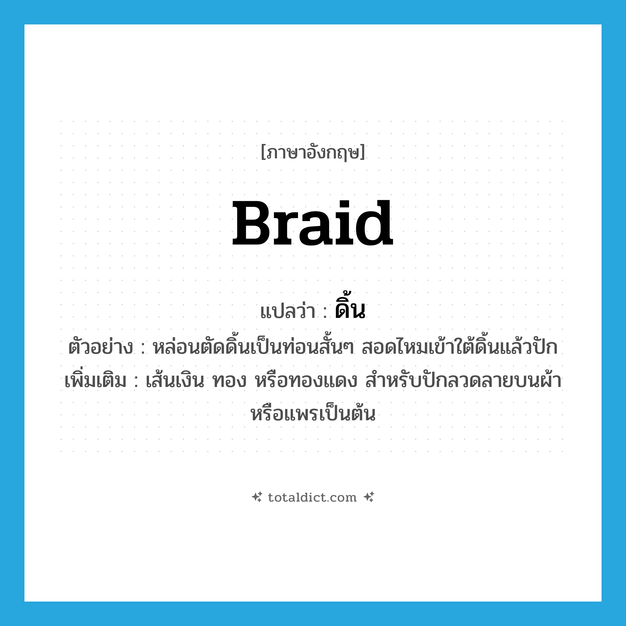 braid แปลว่า?, คำศัพท์ภาษาอังกฤษ braid แปลว่า ดิ้น ประเภท N ตัวอย่าง หล่อนตัดดิ้นเป็นท่อนสั้นๆ สอดไหมเข้าใต้ดิ้นแล้วปัก เพิ่มเติม เส้นเงิน ทอง หรือทองแดง สำหรับปักลวดลายบนผ้าหรือแพรเป็นต้น หมวด N