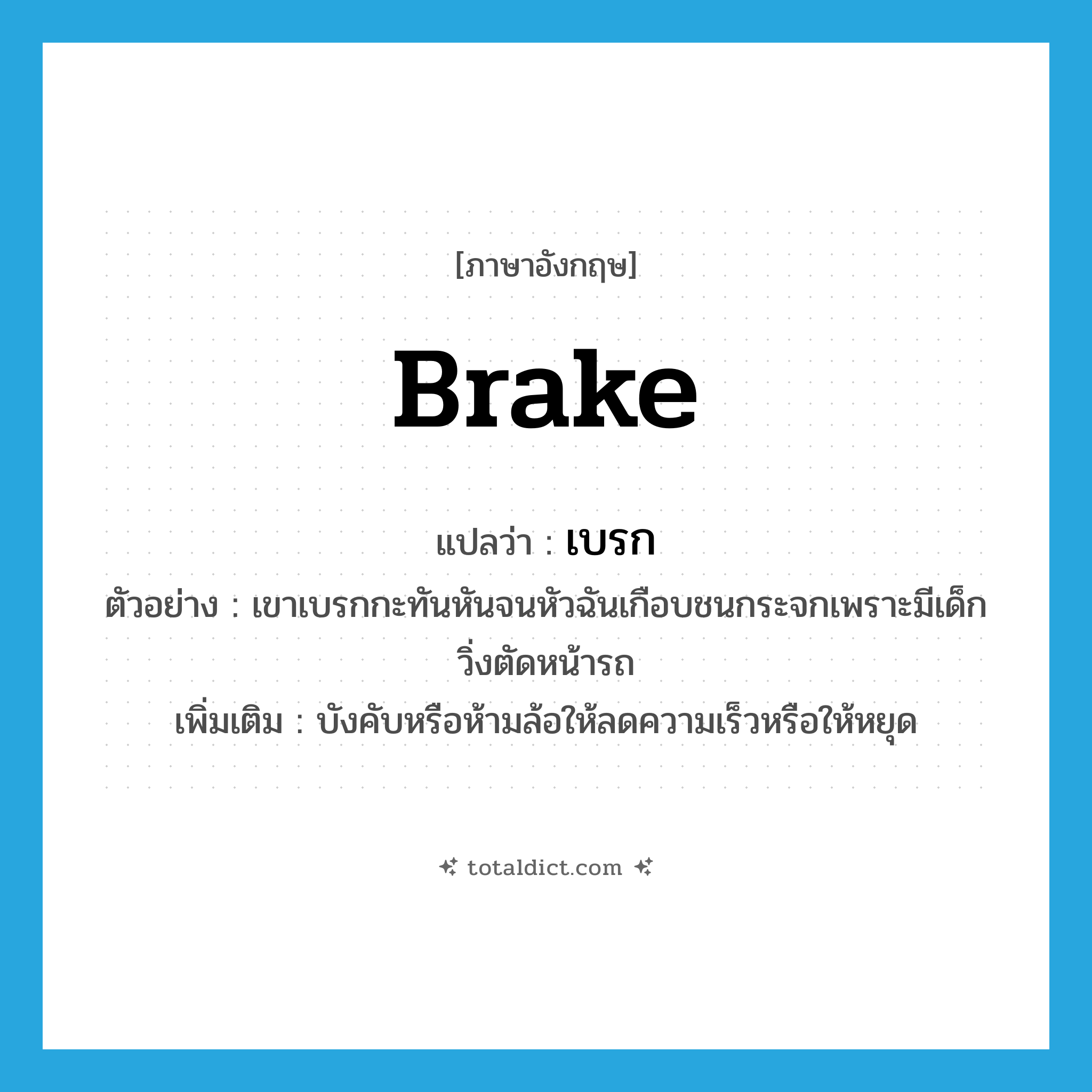 brake แปลว่า?, คำศัพท์ภาษาอังกฤษ brake แปลว่า เบรก ประเภท V ตัวอย่าง เขาเบรกกะทันหันจนหัวฉันเกือบชนกระจกเพราะมีเด็กวิ่งตัดหน้ารถ เพิ่มเติม บังคับหรือห้ามล้อให้ลดความเร็วหรือให้หยุด หมวด V