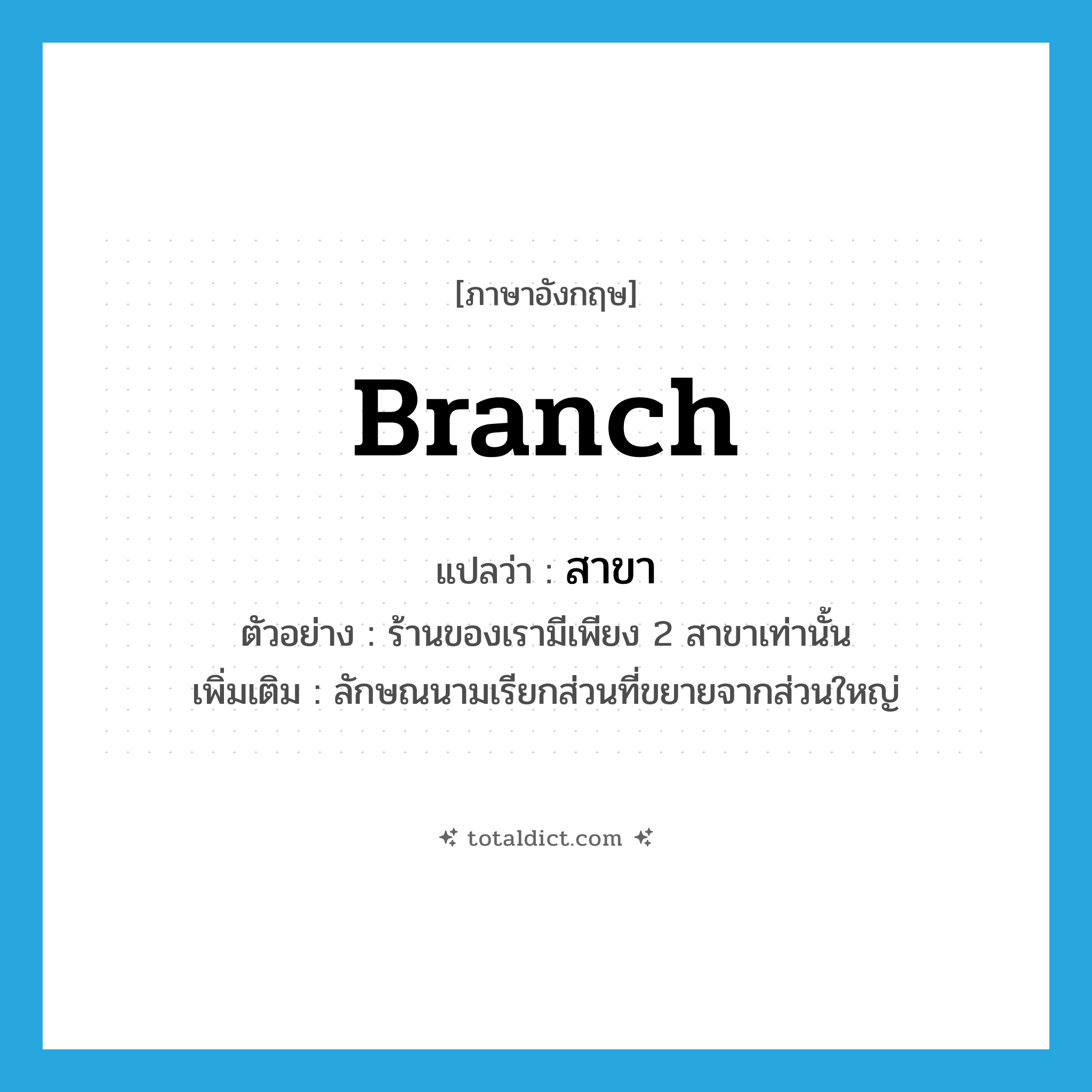 branch แปลว่า?, คำศัพท์ภาษาอังกฤษ branch แปลว่า สาขา ประเภท CLAS ตัวอย่าง ร้านของเรามีเพียง 2 สาขาเท่านั้น เพิ่มเติม ลักษณนามเรียกส่วนที่ขยายจากส่วนใหญ่ หมวด CLAS