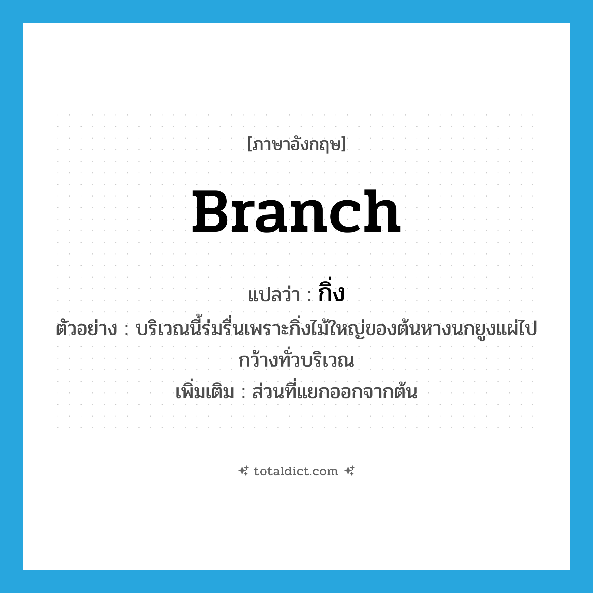 branch แปลว่า?, คำศัพท์ภาษาอังกฤษ branch แปลว่า กิ่ง ประเภท N ตัวอย่าง บริเวณนี้ร่มรื่นเพราะกิ่งไม้ใหญ่ของต้นหางนกยูงแผ่ไปกว้างทั่วบริเวณ เพิ่มเติม ส่วนที่แยกออกจากต้น หมวด N