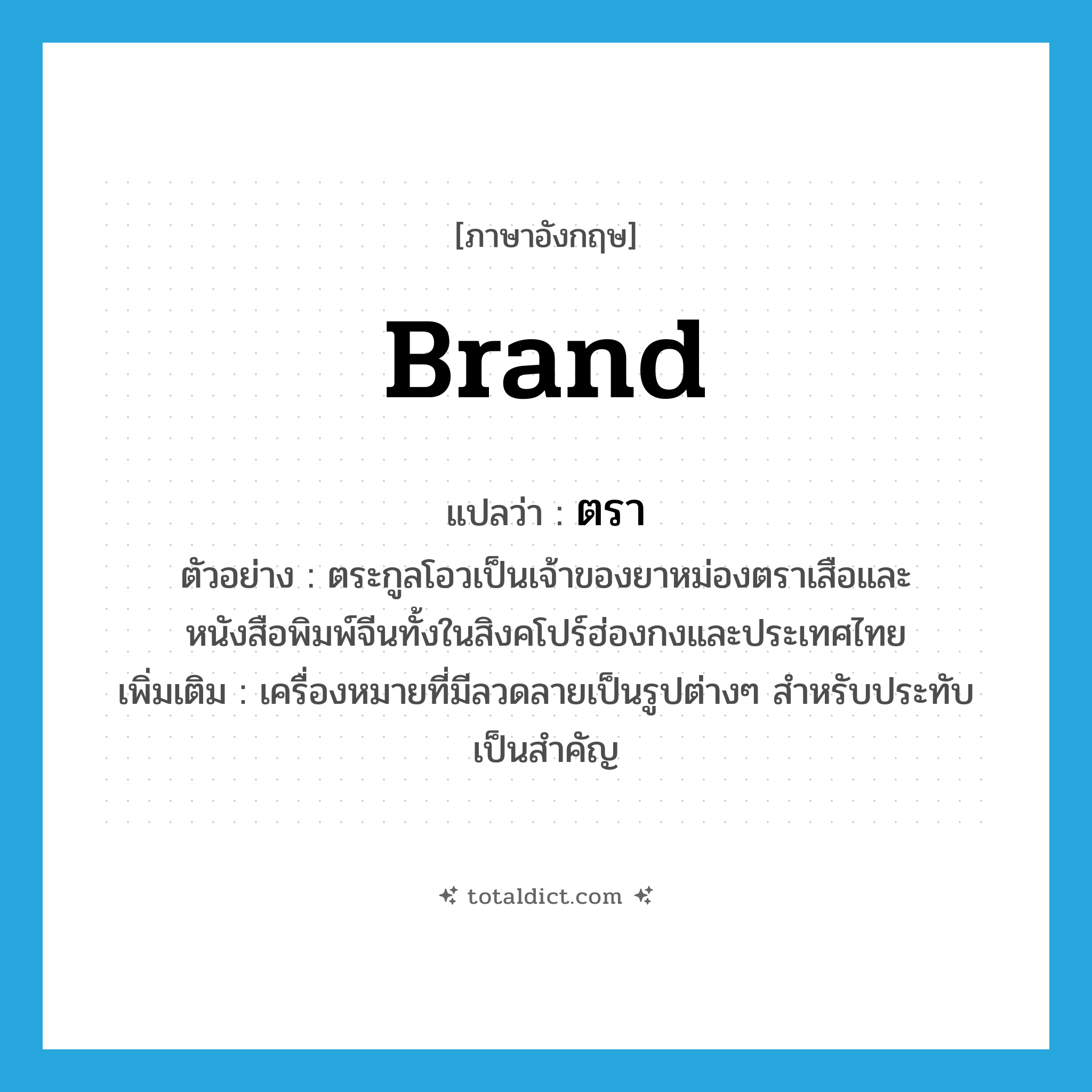 brand แปลว่า?, คำศัพท์ภาษาอังกฤษ brand แปลว่า ตรา ประเภท N ตัวอย่าง ตระกูลโอวเป็นเจ้าของยาหม่องตราเสือและหนังสือพิมพ์จีนทั้งในสิงคโปร์ฮ่องกงและประเทศไทย เพิ่มเติม เครื่องหมายที่มีลวดลายเป็นรูปต่างๆ สำหรับประทับเป็นสำคัญ หมวด N