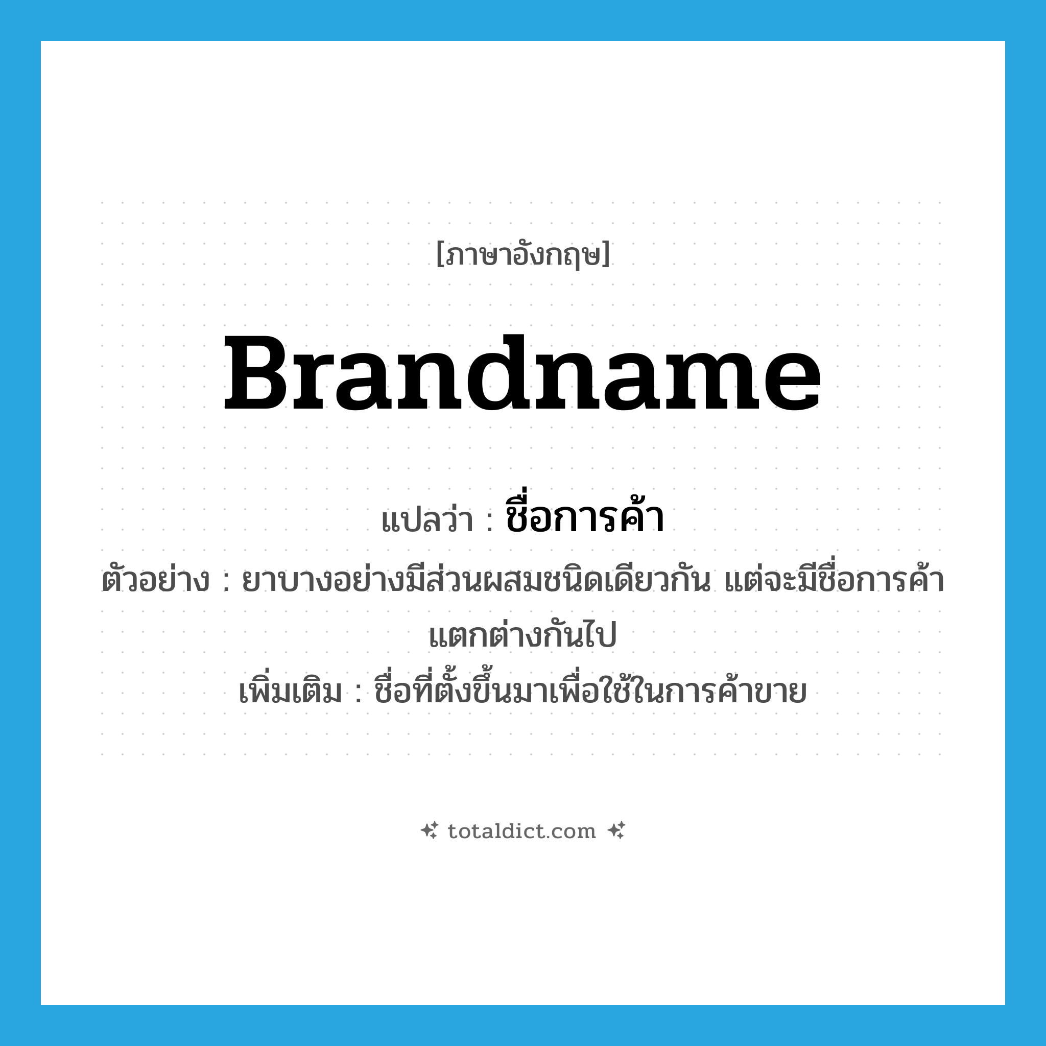 brandname แปลว่า?, คำศัพท์ภาษาอังกฤษ brandname แปลว่า ชื่อการค้า ประเภท N ตัวอย่าง ยาบางอย่างมีส่วนผสมชนิดเดียวกัน แต่จะมีชื่อการค้าแตกต่างกันไป เพิ่มเติม ชื่อที่ตั้งขึ้นมาเพื่อใช้ในการค้าขาย หมวด N