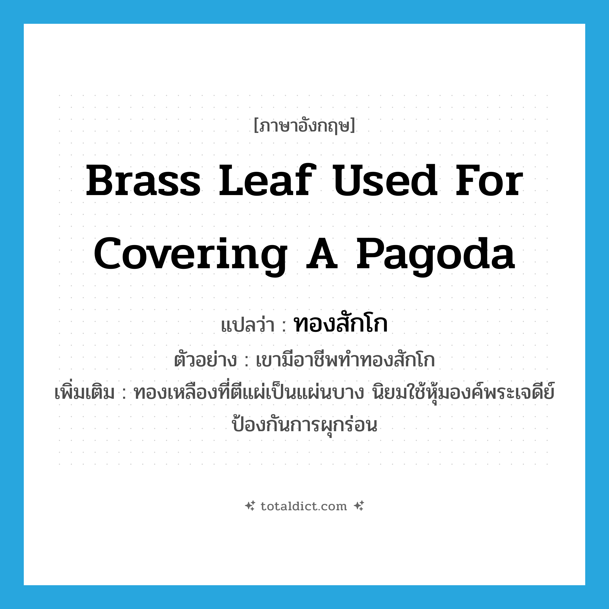 brass leaf used for covering a pagoda แปลว่า?, คำศัพท์ภาษาอังกฤษ brass leaf used for covering a pagoda แปลว่า ทองสักโก ประเภท N ตัวอย่าง เขามีอาชีพทำทองสักโก เพิ่มเติม ทองเหลืองที่ตีแผ่เป็นแผ่นบาง นิยมใช้หุ้มองค์พระเจดีย์ป้องกันการผุกร่อน หมวด N