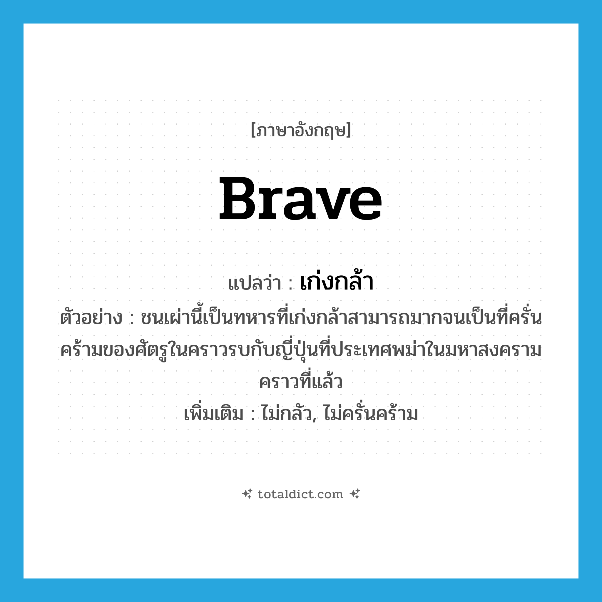 brave แปลว่า?, คำศัพท์ภาษาอังกฤษ brave แปลว่า เก่งกล้า ประเภท ADJ ตัวอย่าง ชนเผ่านี้เป็นทหารที่เก่งกล้าสามารถมากจนเป็นที่ครั่นคร้ามของศัตรูในคราวรบกับญี่ปุ่นที่ประเทศพม่าในมหาสงครามคราวที่แล้ว เพิ่มเติม ไม่กลัว, ไม่ครั่นคร้าม หมวด ADJ