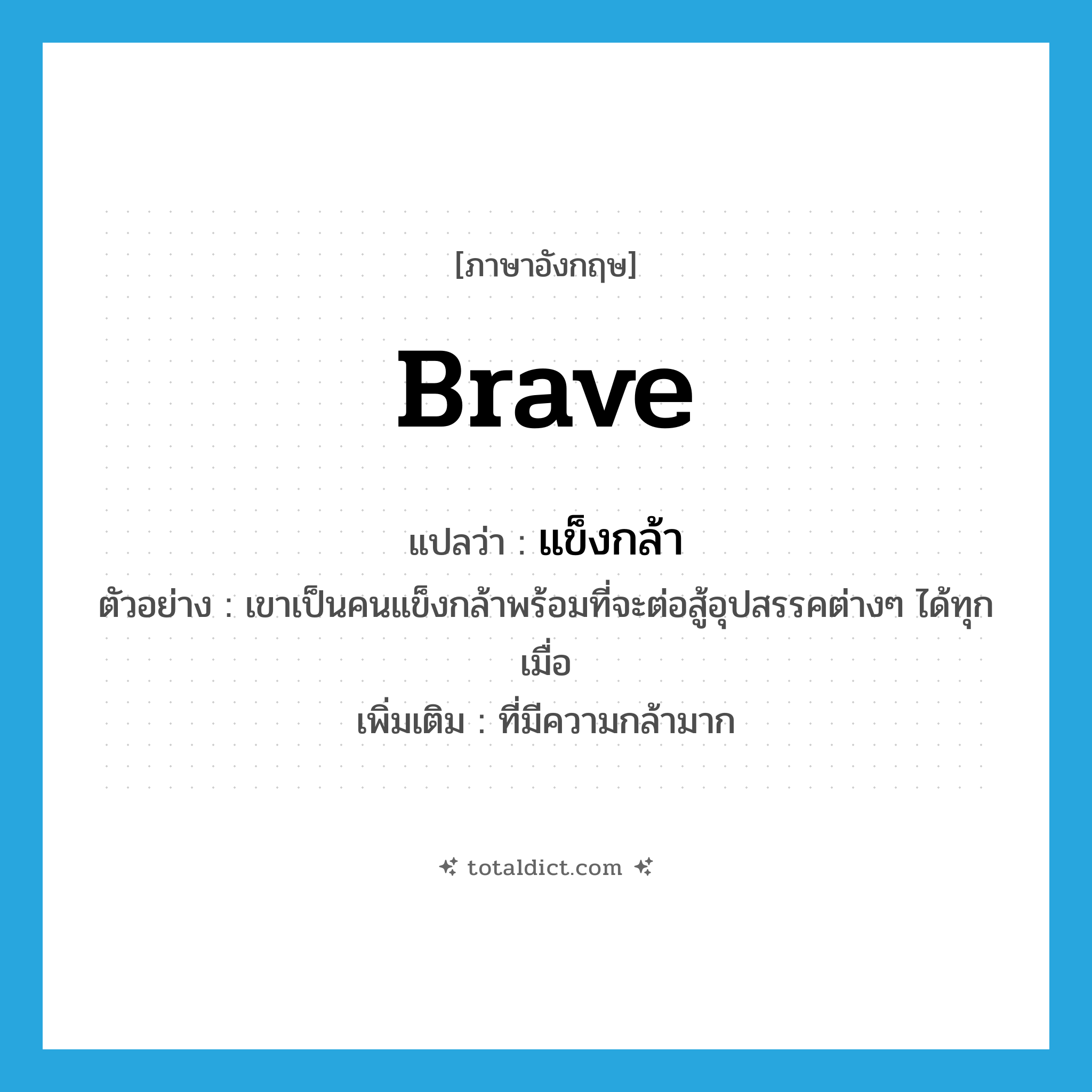 brave แปลว่า?, คำศัพท์ภาษาอังกฤษ brave แปลว่า แข็งกล้า ประเภท ADJ ตัวอย่าง เขาเป็นคนแข็งกล้าพร้อมที่จะต่อสู้อุปสรรคต่างๆ ได้ทุกเมื่อ เพิ่มเติม ที่มีความกล้ามาก หมวด ADJ