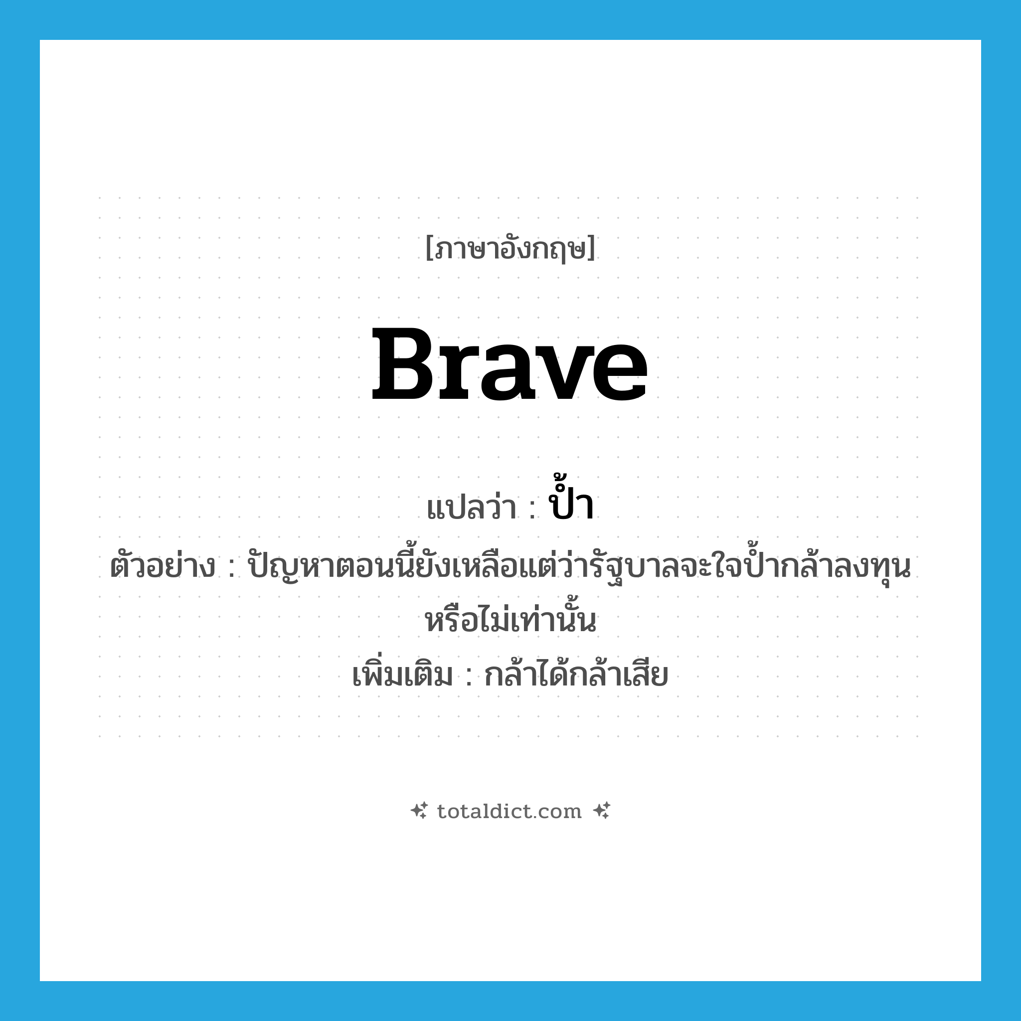 brave แปลว่า?, คำศัพท์ภาษาอังกฤษ brave แปลว่า ป้ำ ประเภท V ตัวอย่าง ปัญหาตอนนี้ยังเหลือแต่ว่ารัฐบาลจะใจป้ำกล้าลงทุนหรือไม่เท่านั้น เพิ่มเติม กล้าได้กล้าเสีย หมวด V