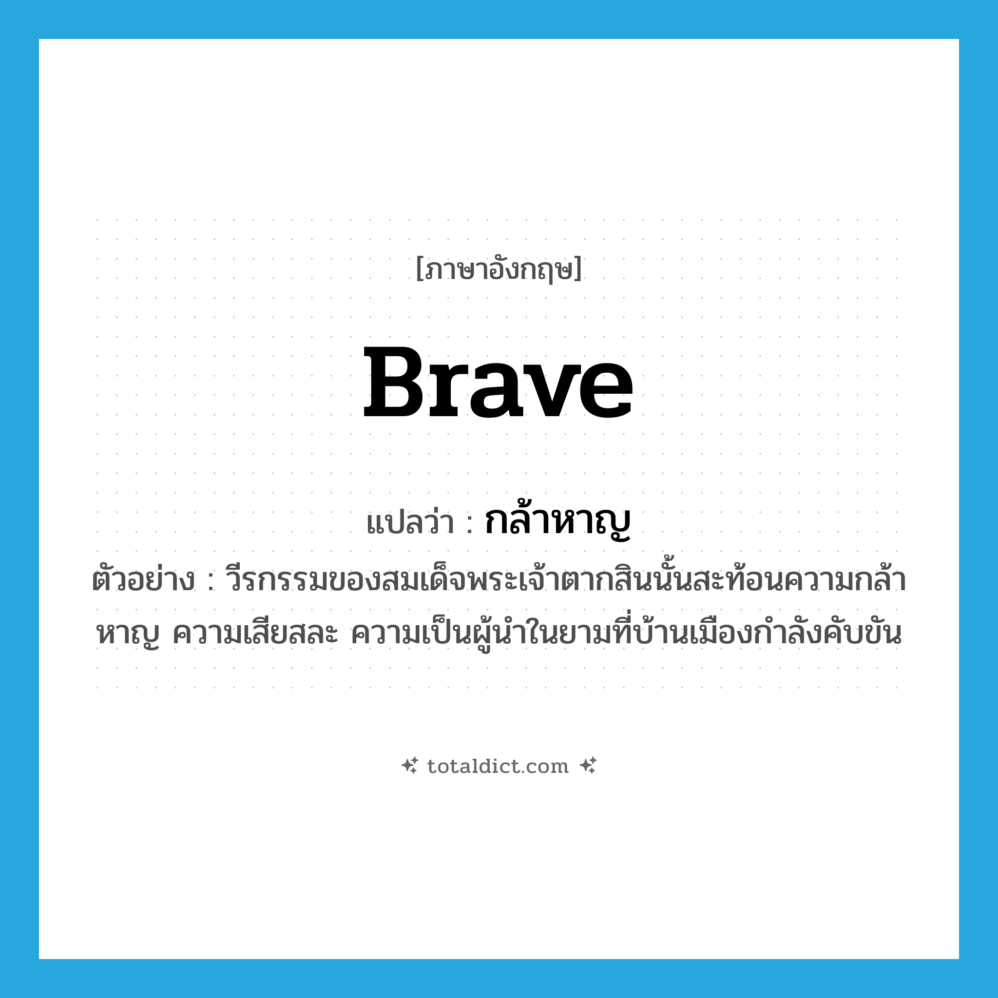 brave แปลว่า?, คำศัพท์ภาษาอังกฤษ brave แปลว่า กล้าหาญ ประเภท ADJ ตัวอย่าง วีรกรรมของสมเด็จพระเจ้าตากสินนั้นสะท้อนความกล้าหาญ ความเสียสละ ความเป็นผู้นำในยามที่บ้านเมืองกำลังคับขัน หมวด ADJ