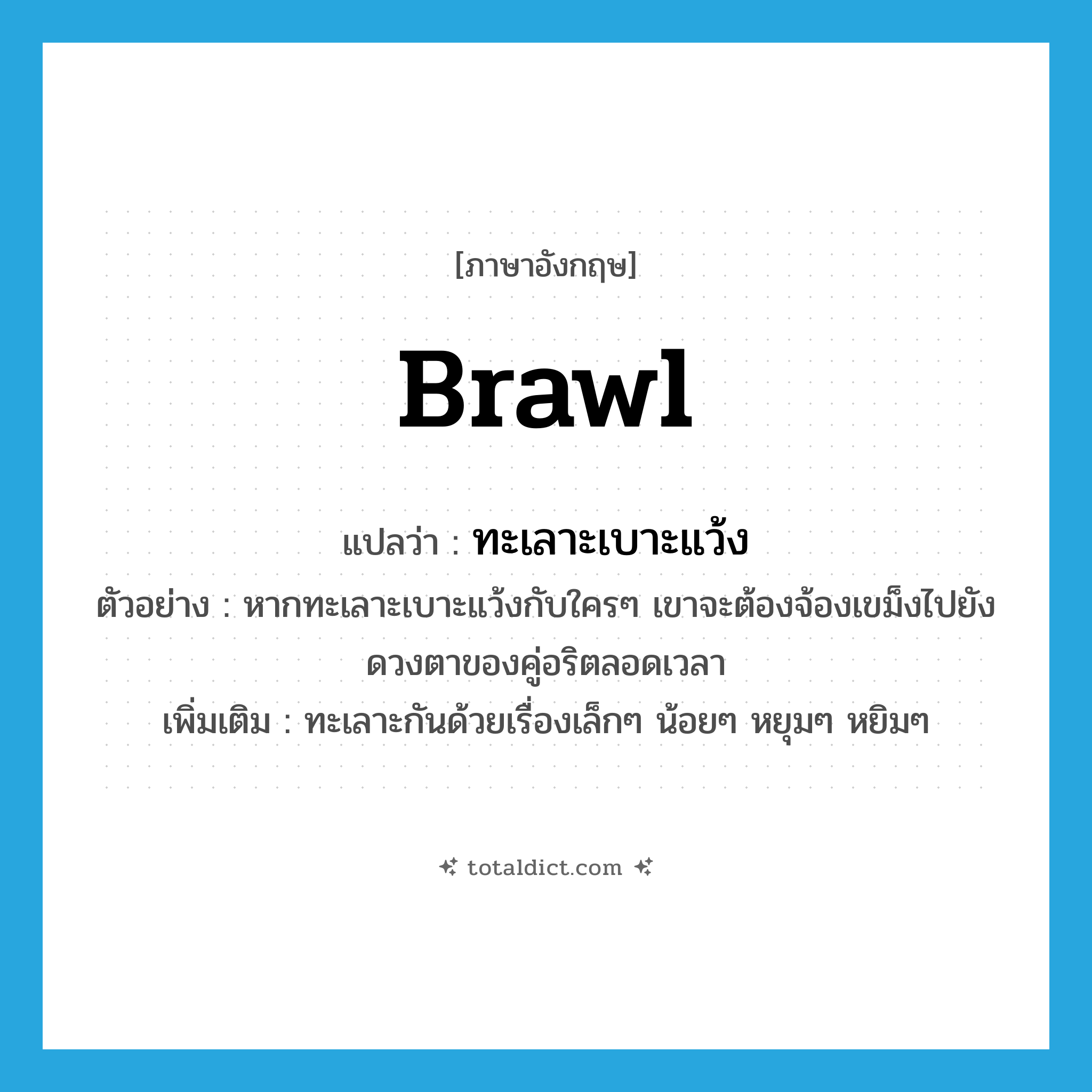 brawl แปลว่า?, คำศัพท์ภาษาอังกฤษ brawl แปลว่า ทะเลาะเบาะแว้ง ประเภท V ตัวอย่าง หากทะเลาะเบาะแว้งกับใครๆ เขาจะต้องจ้องเขม็งไปยังดวงตาของคู่อริตลอดเวลา เพิ่มเติม ทะเลาะกันด้วยเรื่องเล็กๆ น้อยๆ หยุมๆ หยิมๆ หมวด V