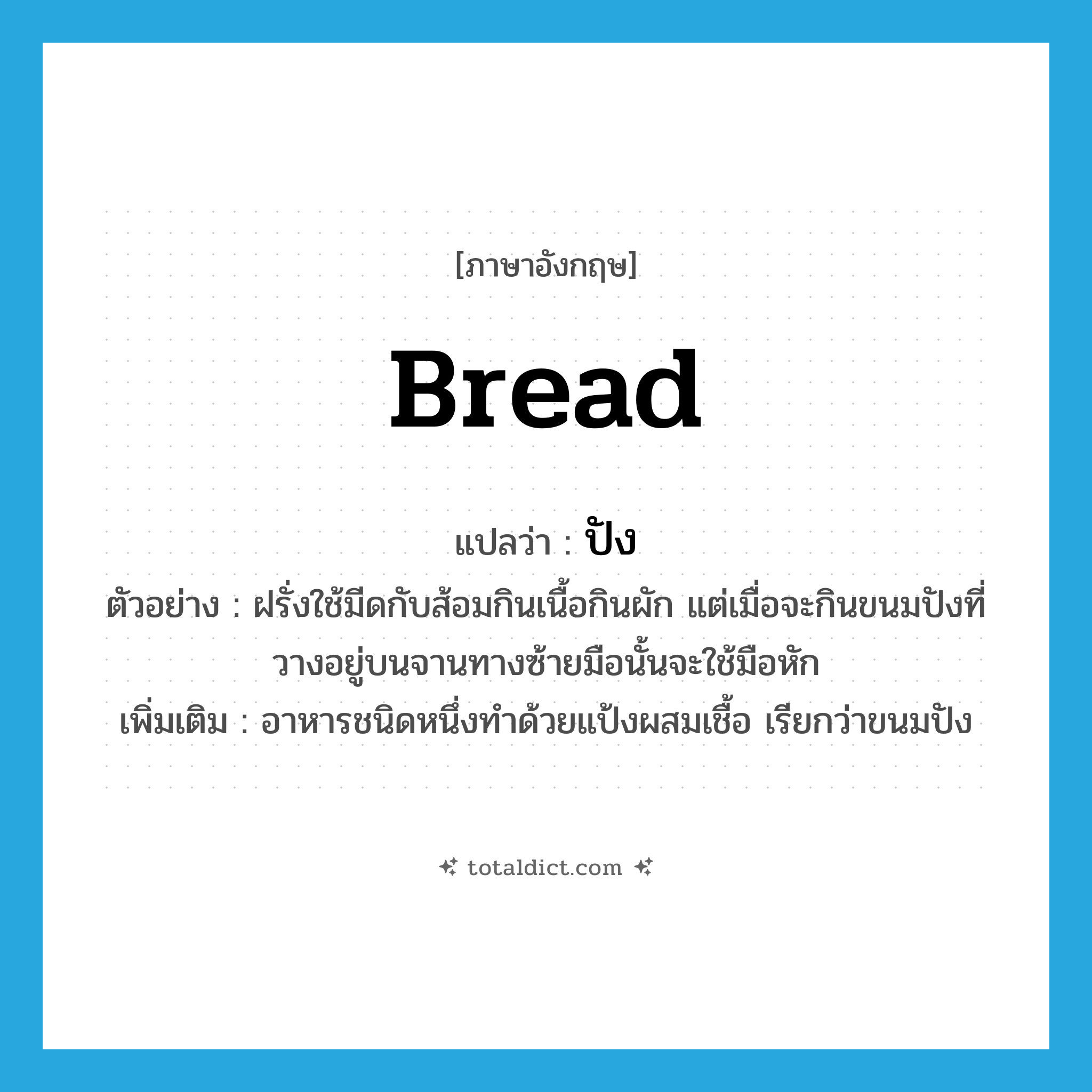 bread แปลว่า?, คำศัพท์ภาษาอังกฤษ bread แปลว่า ปัง ประเภท N ตัวอย่าง ฝรั่งใช้มีดกับส้อมกินเนื้อกินผัก แต่เมื่อจะกินขนมปังที่วางอยู่บนจานทางซ้ายมือนั้นจะใช้มือหัก เพิ่มเติม อาหารชนิดหนึ่งทำด้วยแป้งผสมเชื้อ เรียกว่าขนมปัง หมวด N