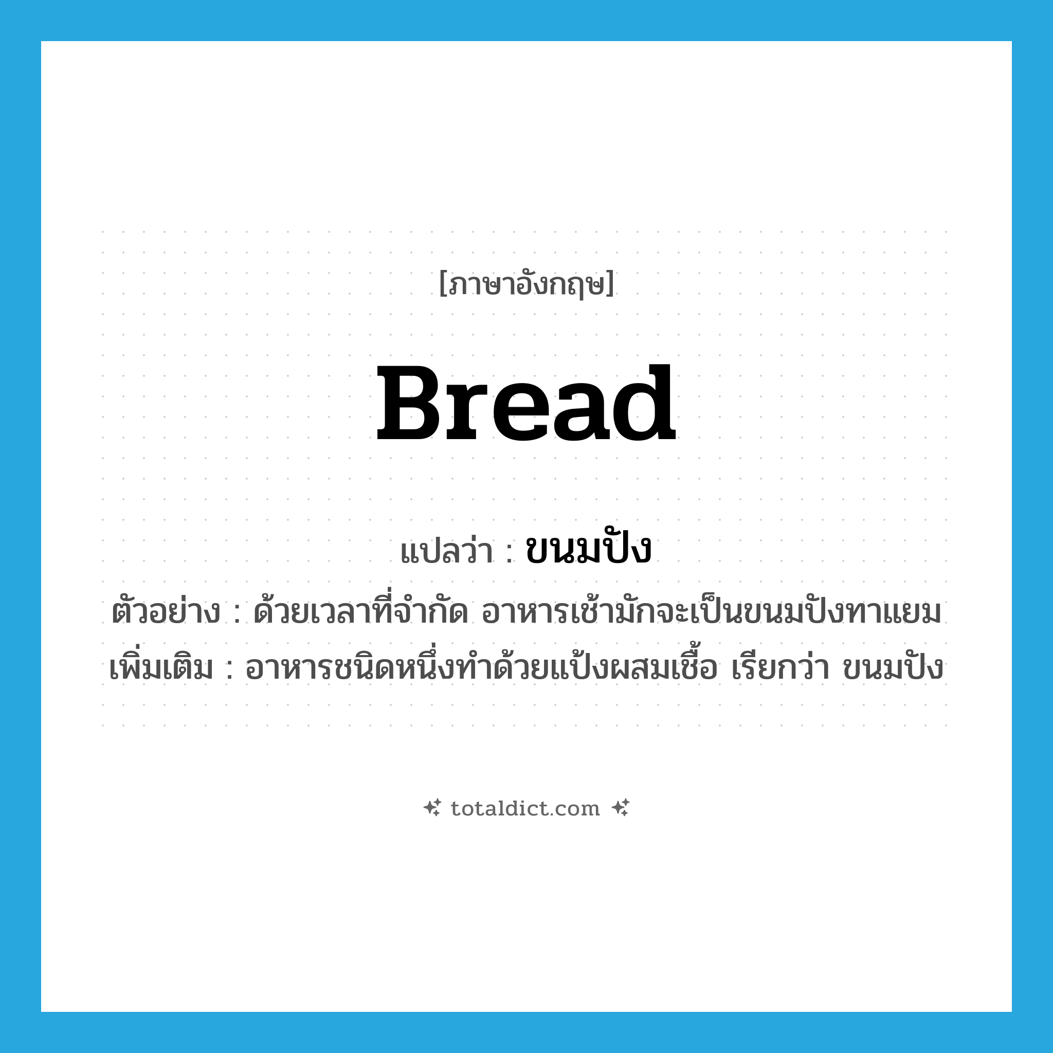 bread แปลว่า?, คำศัพท์ภาษาอังกฤษ bread แปลว่า ขนมปัง ประเภท N ตัวอย่าง ด้วยเวลาที่จำกัด อาหารเช้ามักจะเป็นขนมปังทาแยม เพิ่มเติม อาหารชนิดหนึ่งทำด้วยแป้งผสมเชื้อ เรียกว่า ขนมปัง หมวด N