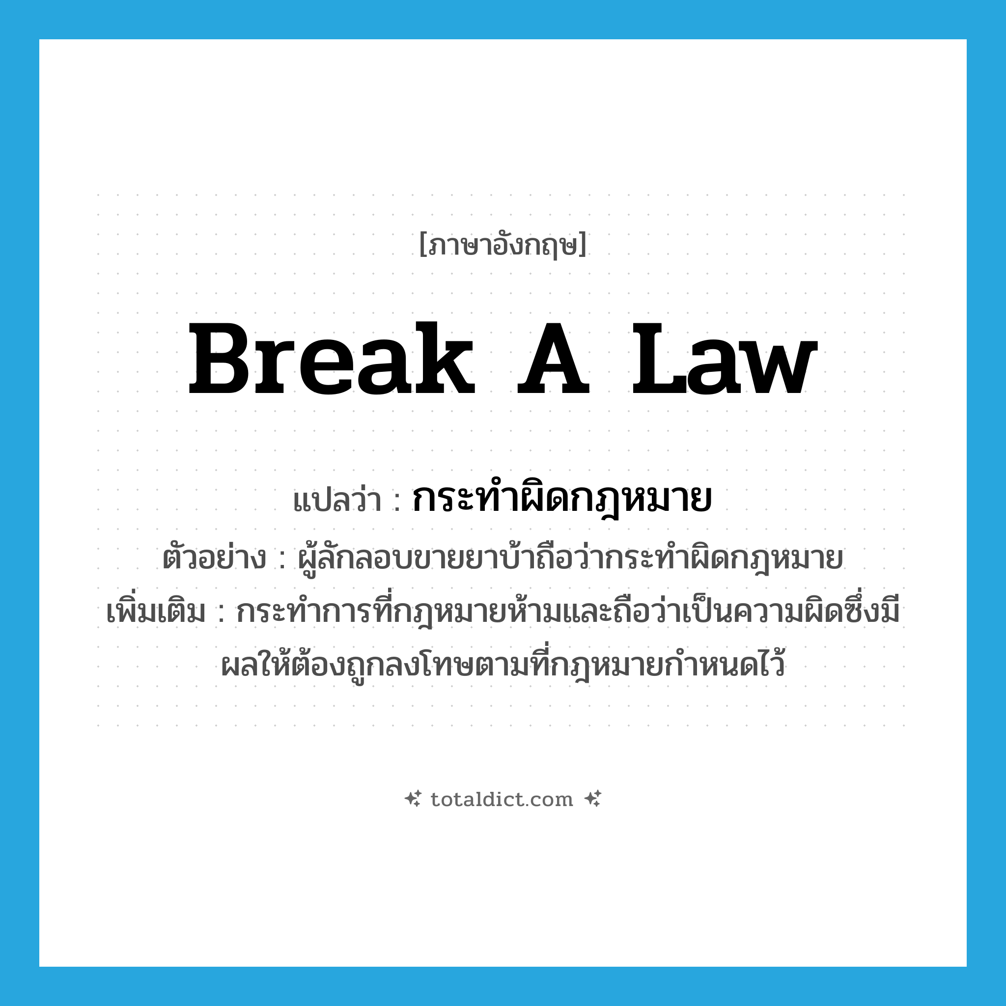 break a law แปลว่า?, คำศัพท์ภาษาอังกฤษ break a law แปลว่า กระทำผิดกฎหมาย ประเภท V ตัวอย่าง ผู้ลักลอบขายยาบ้าถือว่ากระทำผิดกฎหมาย เพิ่มเติม กระทำการที่กฎหมายห้ามและถือว่าเป็นความผิดซึ่งมีผลให้ต้องถูกลงโทษตามที่กฎหมายกำหนดไว้ หมวด V