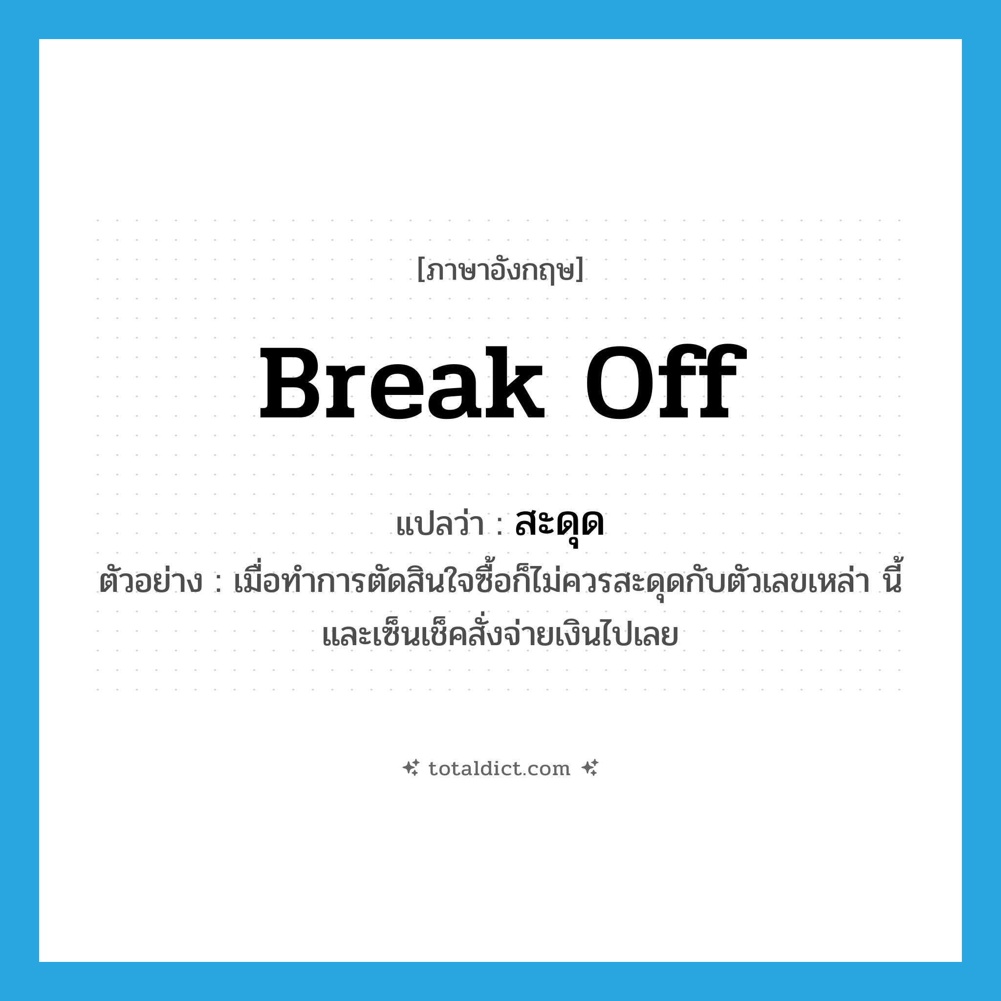 break off แปลว่า?, คำศัพท์ภาษาอังกฤษ break off แปลว่า สะดุด ประเภท V ตัวอย่าง เมื่อทำการตัดสินใจซื้อก็ไม่ควรสะดุดกับตัวเลขเหล่า นี้และเซ็นเช็คสั่งจ่ายเงินไปเลย หมวด V