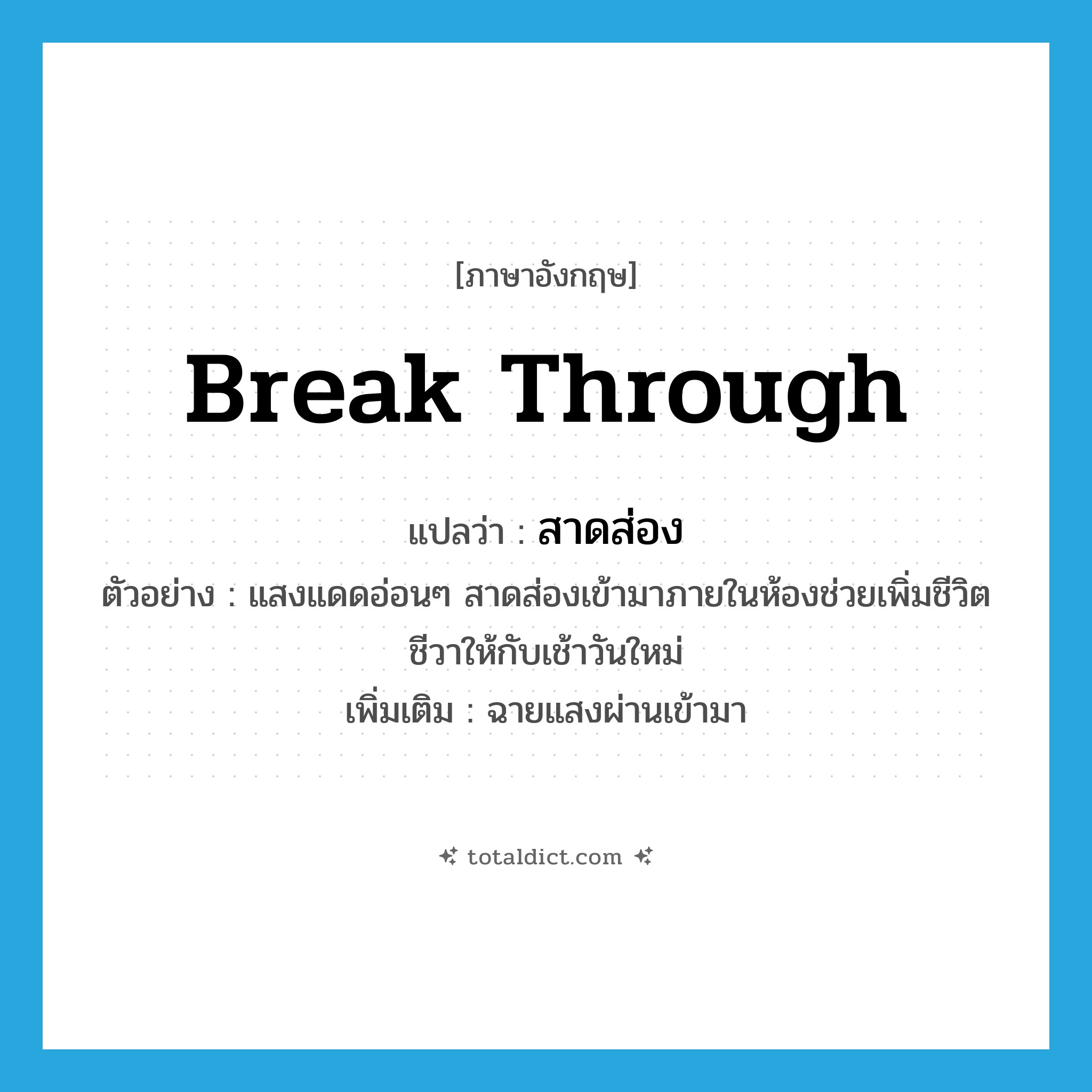 break through แปลว่า?, คำศัพท์ภาษาอังกฤษ break through แปลว่า สาดส่อง ประเภท V ตัวอย่าง แสงแดดอ่อนๆ สาดส่องเข้ามาภายในห้องช่วยเพิ่มชีวิตชีวาให้กับเช้าวันใหม่ เพิ่มเติม ฉายแสงผ่านเข้ามา หมวด V