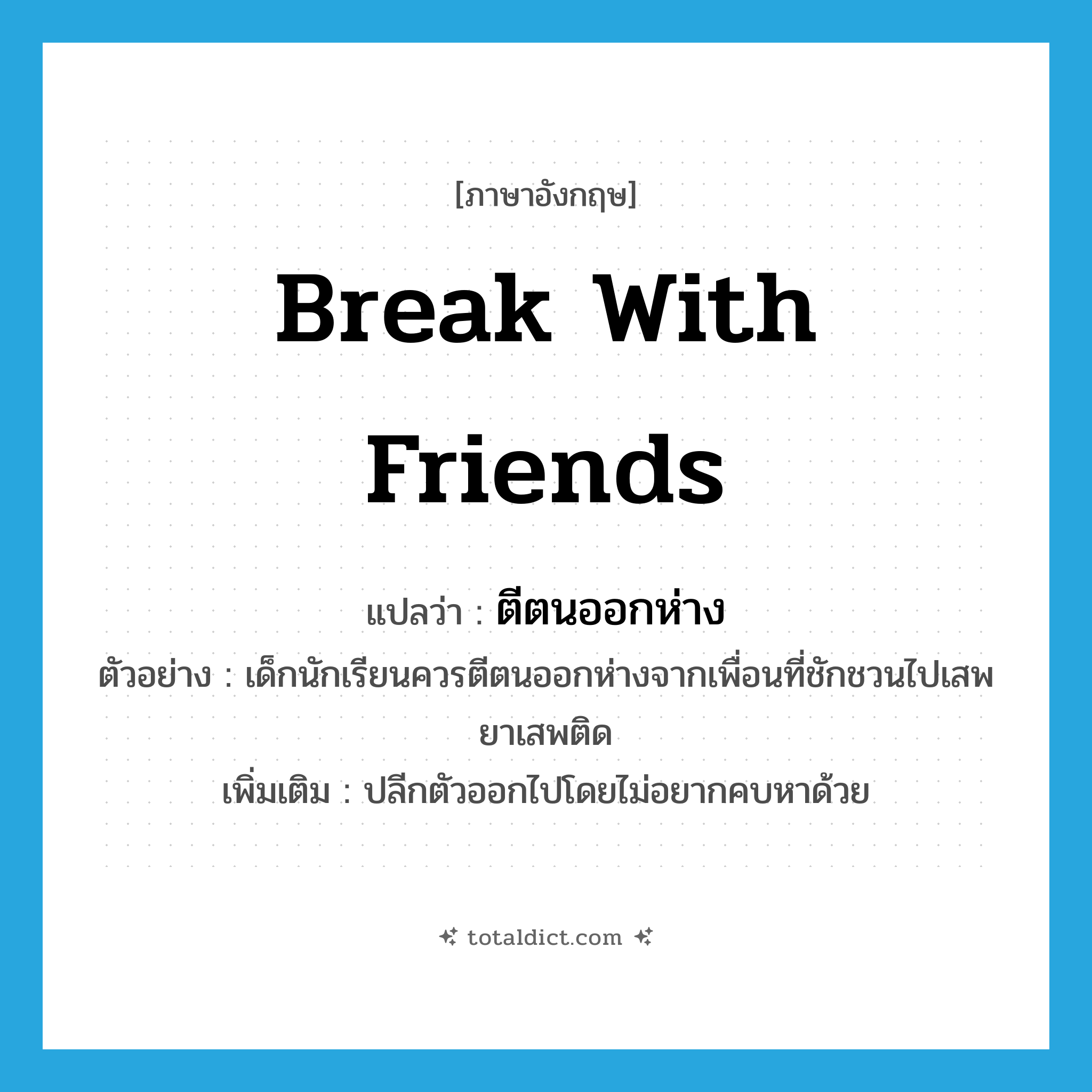 break with friends แปลว่า?, คำศัพท์ภาษาอังกฤษ break with friends แปลว่า ตีตนออกห่าง ประเภท V ตัวอย่าง เด็กนักเรียนควรตีตนออกห่างจากเพื่อนที่ชักชวนไปเสพยาเสพติด เพิ่มเติม ปลีกตัวออกไปโดยไม่อยากคบหาด้วย หมวด V