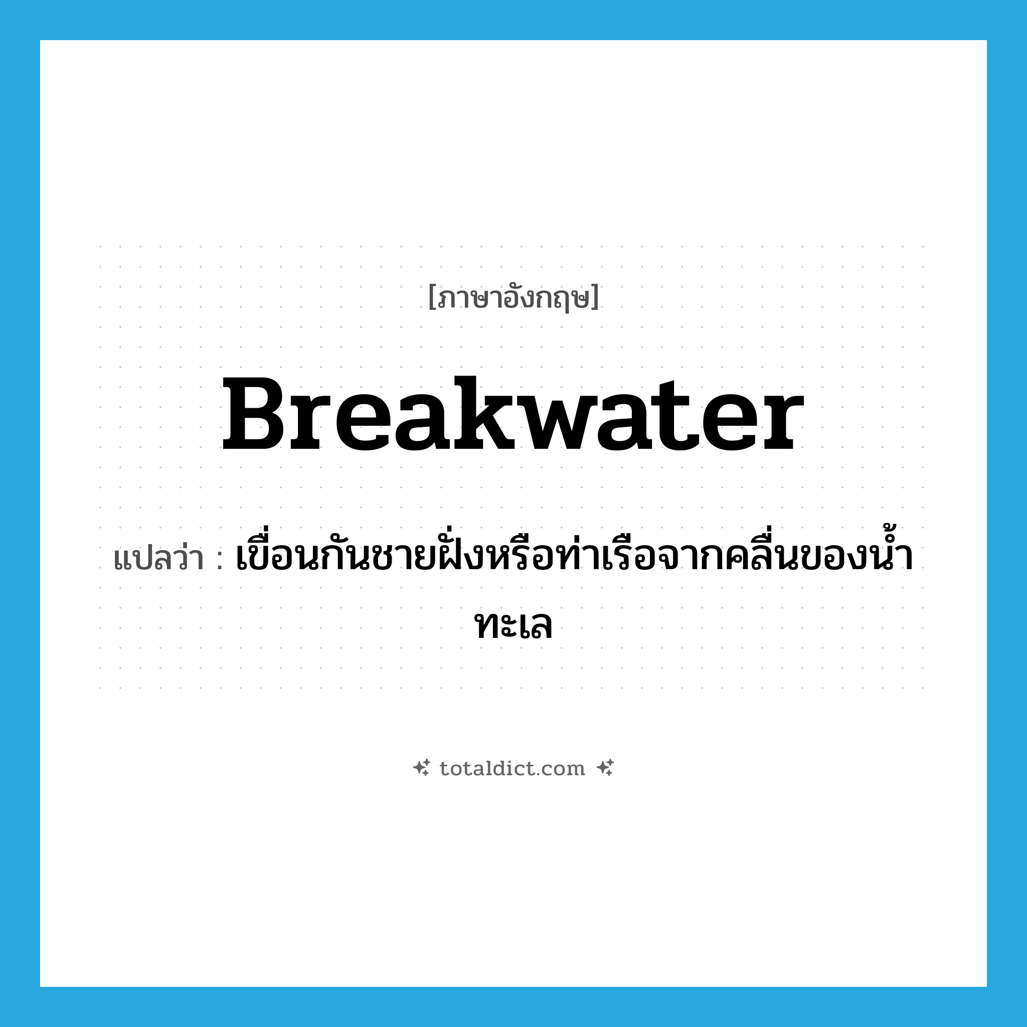 breakwater แปลว่า?, คำศัพท์ภาษาอังกฤษ breakwater แปลว่า เขื่อนกันชายฝั่งหรือท่าเรือจากคลื่นของน้ำทะเล ประเภท N หมวด N