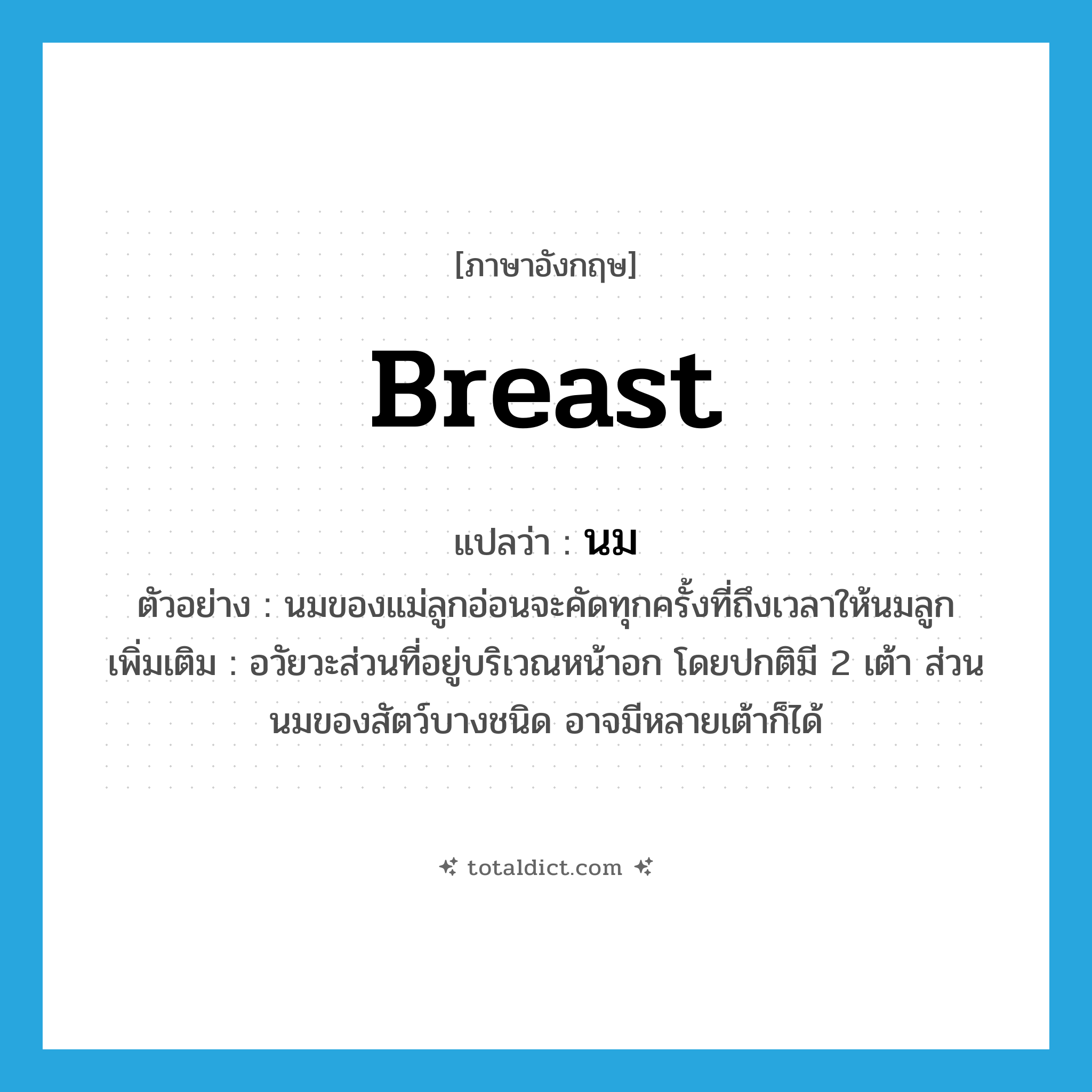 breast แปลว่า?, คำศัพท์ภาษาอังกฤษ breast แปลว่า นม ประเภท N ตัวอย่าง นมของแม่ลูกอ่อนจะคัดทุกครั้งที่ถึงเวลาให้นมลูก เพิ่มเติม อวัยวะส่วนที่อยู่บริเวณหน้าอก โดยปกติมี 2 เต้า ส่วนนมของสัตว์บางชนิด อาจมีหลายเต้าก็ได้ หมวด N