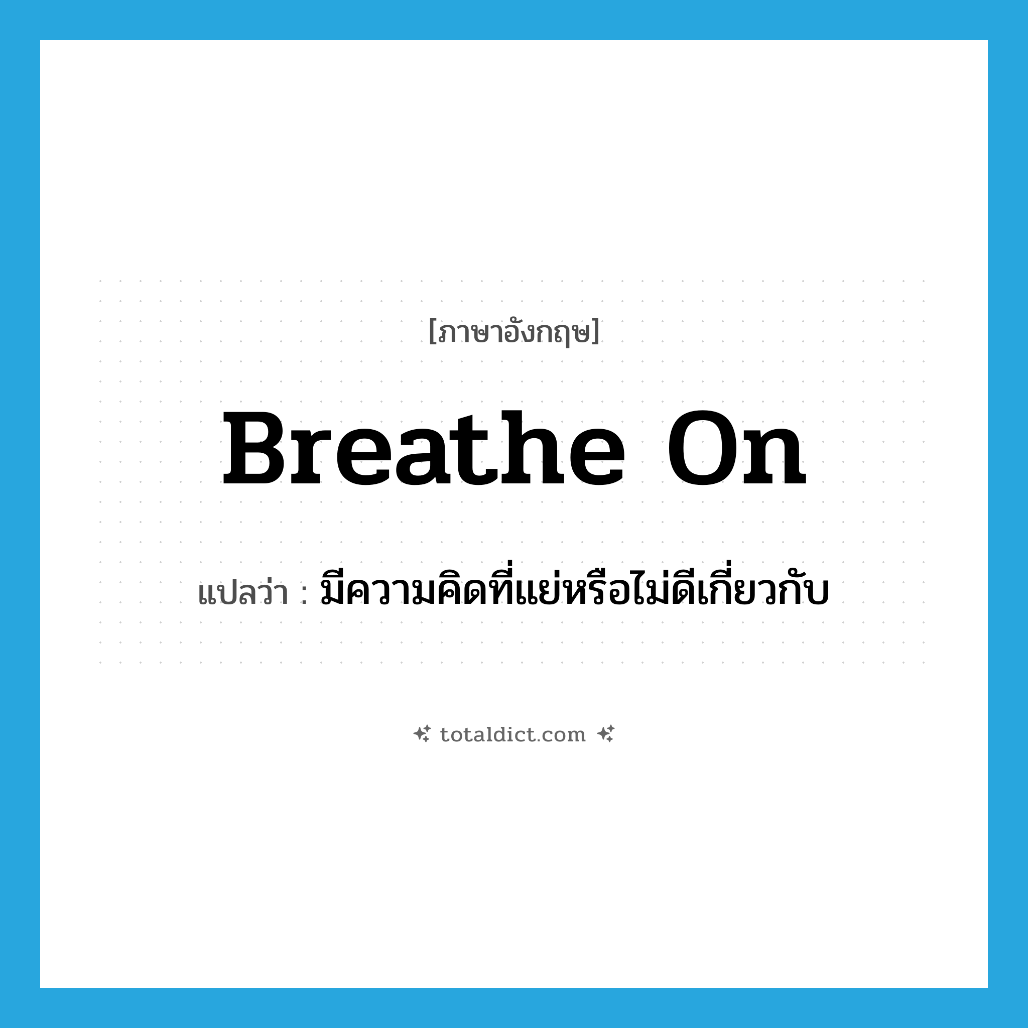 breathe on แปลว่า?, คำศัพท์ภาษาอังกฤษ breathe on แปลว่า มีความคิดที่แย่หรือไม่ดีเกี่ยวกับ ประเภท PHRV หมวด PHRV