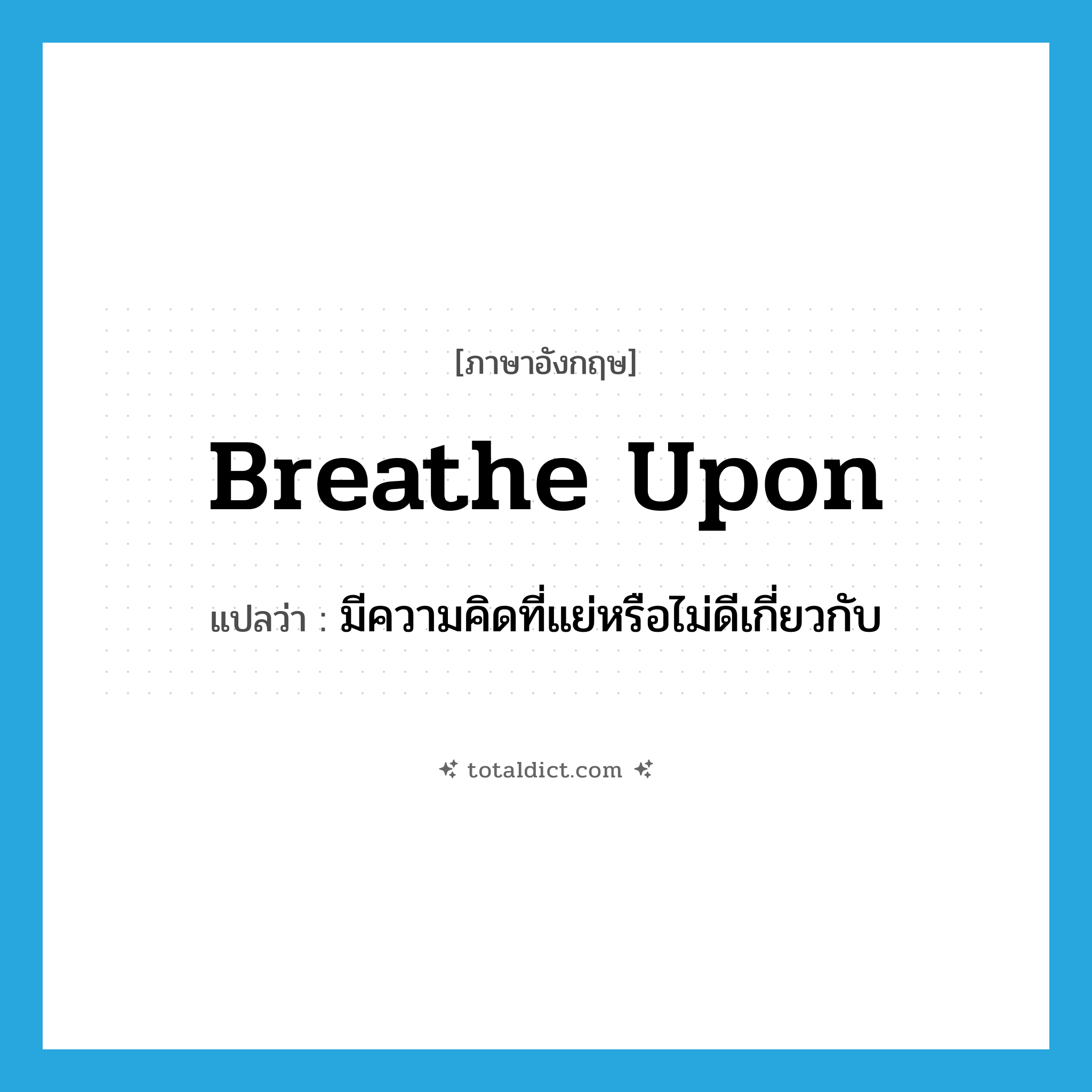 breathe upon แปลว่า?, คำศัพท์ภาษาอังกฤษ breathe upon แปลว่า มีความคิดที่แย่หรือไม่ดีเกี่ยวกับ ประเภท PHRV หมวด PHRV