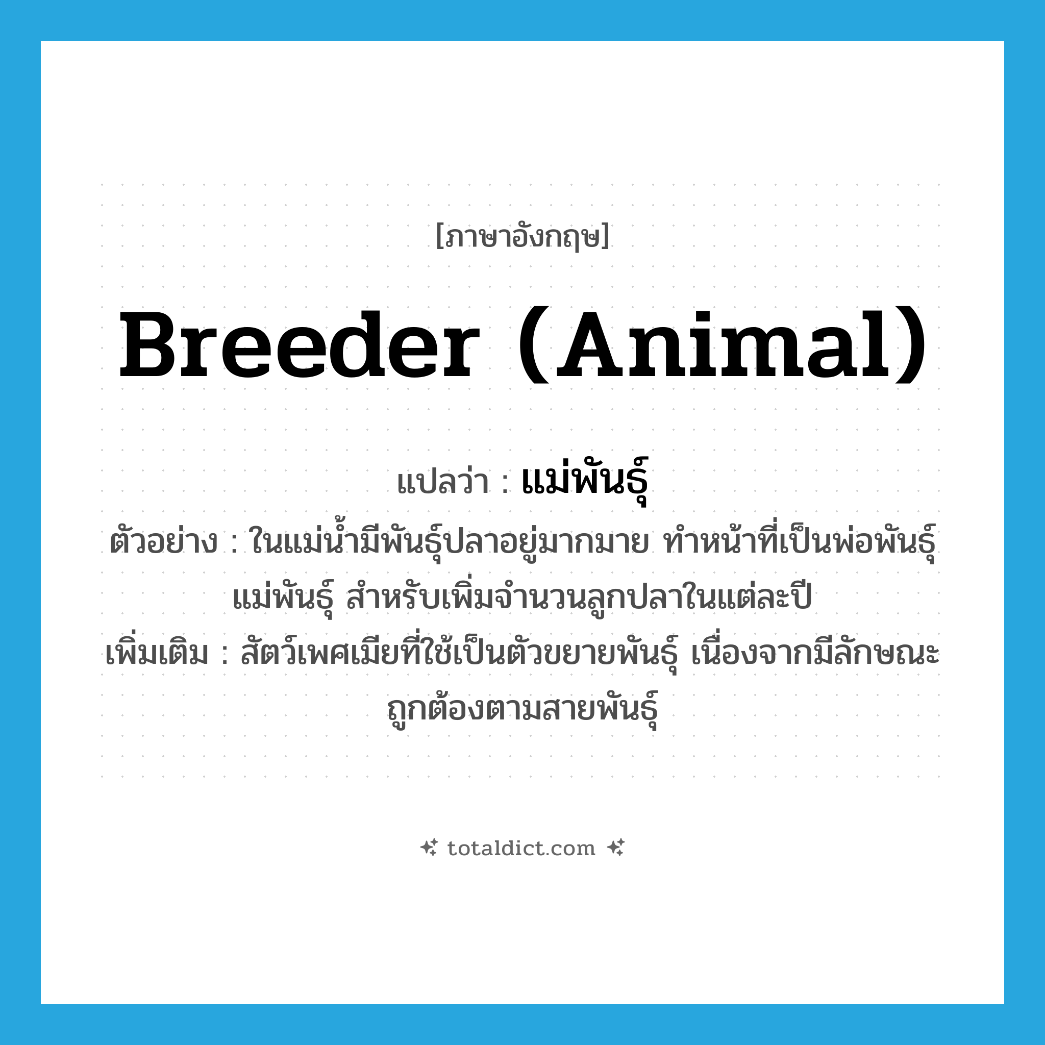 breeder (animal) แปลว่า?, คำศัพท์ภาษาอังกฤษ breeder (animal) แปลว่า แม่พันธุ์ ประเภท N ตัวอย่าง ในแม่น้ำมีพันธุ์ปลาอยู่มากมาย ทำหน้าที่เป็นพ่อพันธุ์แม่พันธุ์ สำหรับเพิ่มจำนวนลูกปลาในแต่ละปี เพิ่มเติม สัตว์เพศเมียที่ใช้เป็นตัวขยายพันธุ์ เนื่องจากมีลักษณะถูกต้องตามสายพันธุ์ หมวด N