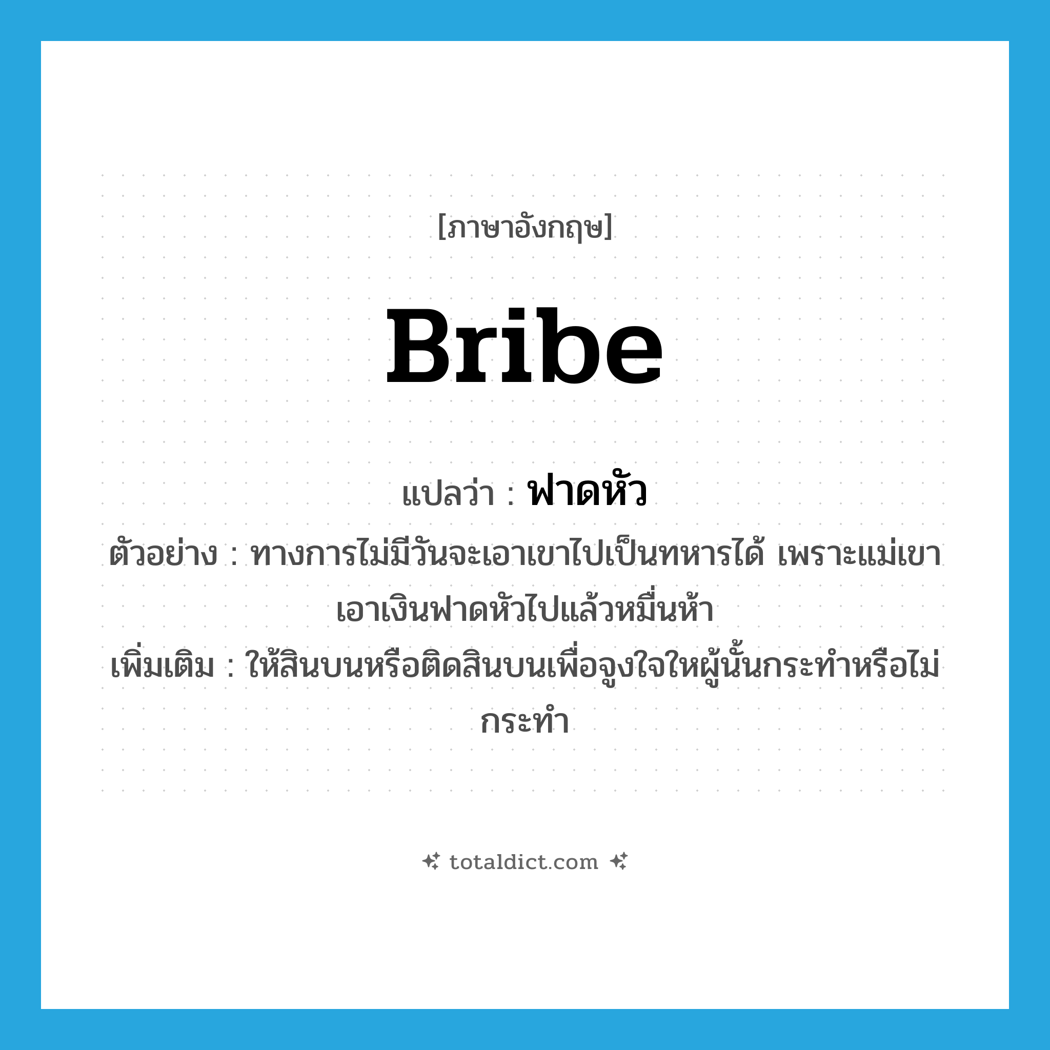 bribe แปลว่า?, คำศัพท์ภาษาอังกฤษ bribe แปลว่า ฟาดหัว ประเภท V ตัวอย่าง ทางการไม่มีวันจะเอาเขาไปเป็นทหารได้ เพราะแม่เขาเอาเงินฟาดหัวไปแล้วหมื่นห้า เพิ่มเติม ให้สินบนหรือติดสินบนเพื่อจูงใจใหผู้นั้นกระทำหรือไม่กระทำ หมวด V