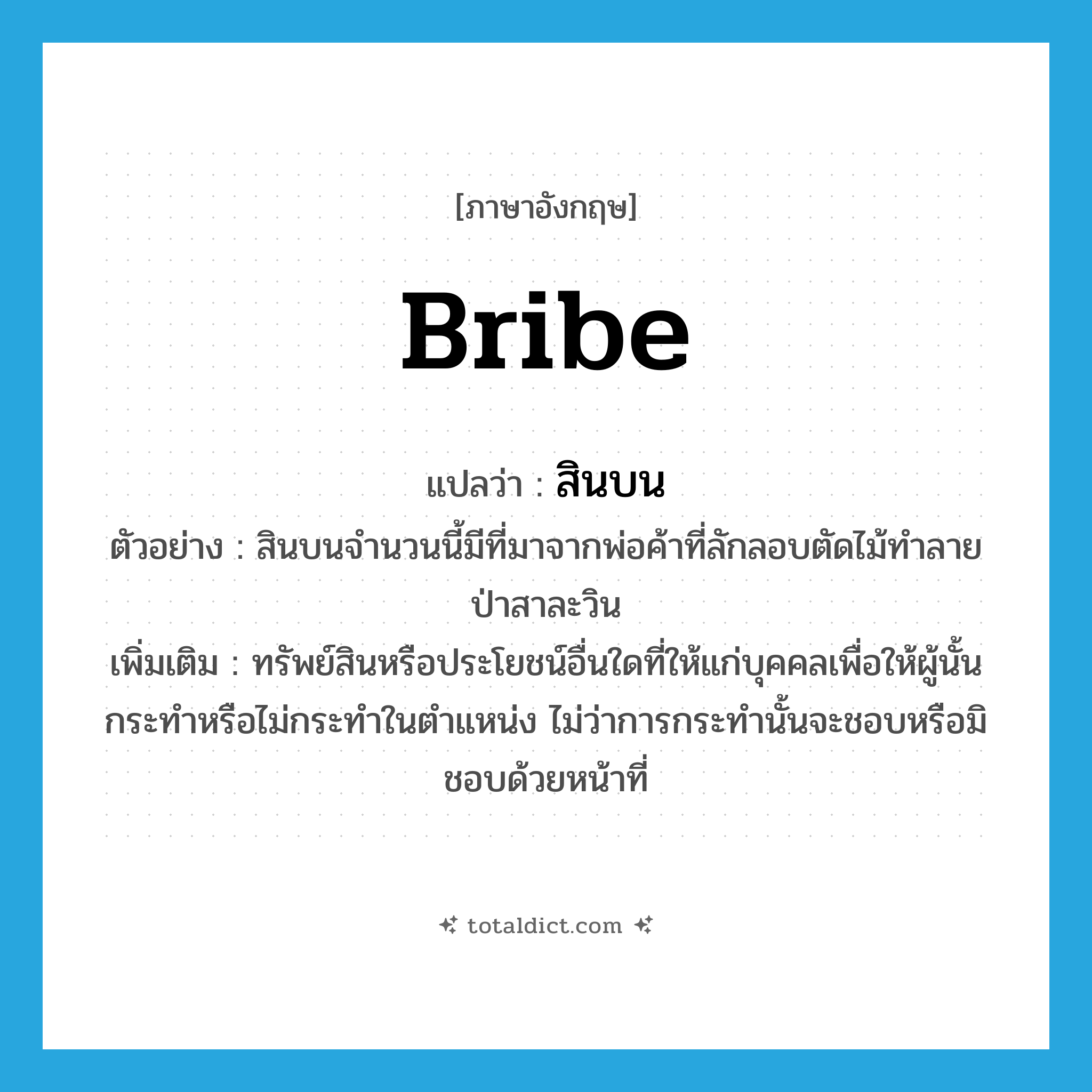 bribe แปลว่า?, คำศัพท์ภาษาอังกฤษ bribe แปลว่า สินบน ประเภท N ตัวอย่าง สินบนจำนวนนี้มีที่มาจากพ่อค้าที่ลักลอบตัดไม้ทำลายป่าสาละวิน เพิ่มเติม ทรัพย์สินหรือประโยชน์อื่นใดที่ให้แก่บุคคลเพื่อให้ผู้นั้นกระทำหรือไม่กระทำในตำแหน่ง ไม่ว่าการกระทำนั้นจะชอบหรือมิชอบด้วยหน้าที่ หมวด N