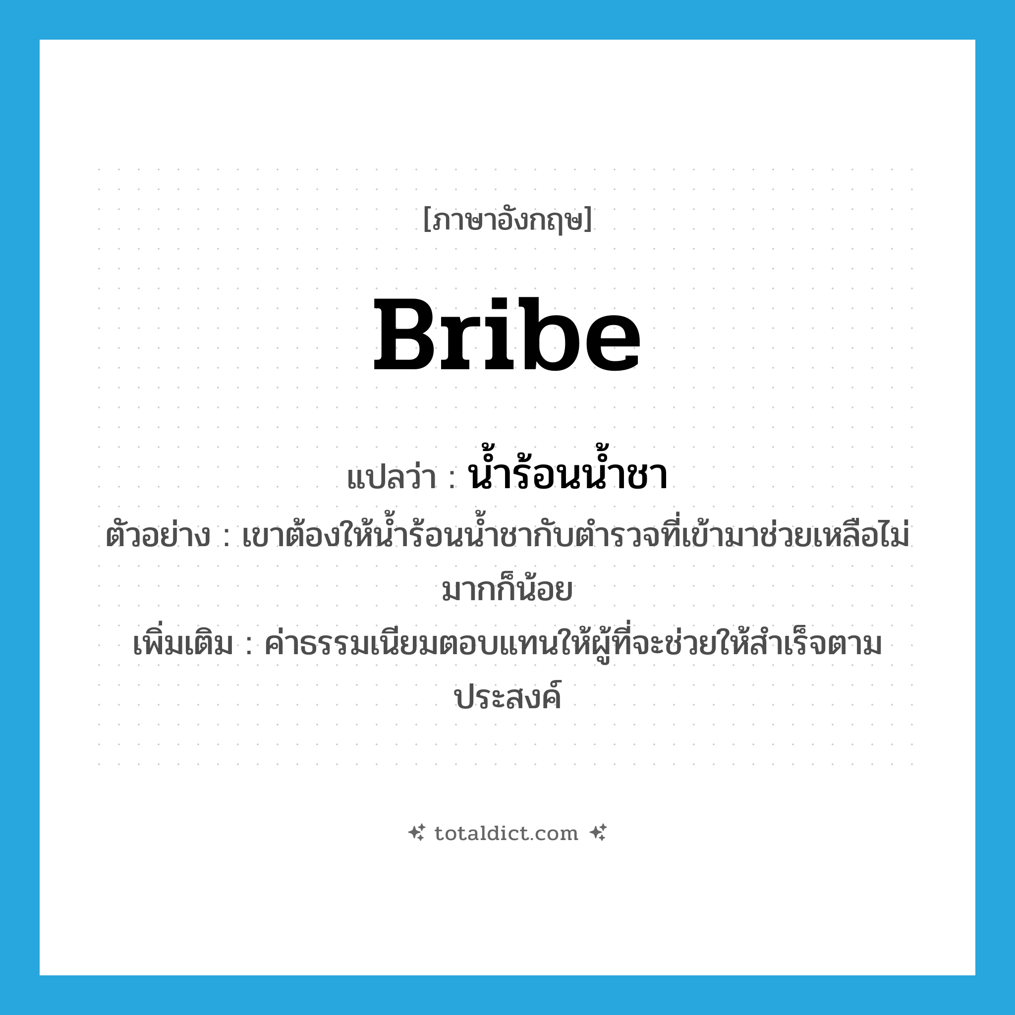 bribe แปลว่า?, คำศัพท์ภาษาอังกฤษ bribe แปลว่า น้ำร้อนน้ำชา ประเภท N ตัวอย่าง เขาต้องให้น้ำร้อนน้ำชากับตำรวจที่เข้ามาช่วยเหลือไม่มากก็น้อย เพิ่มเติม ค่าธรรมเนียมตอบแทนให้ผู้ที่จะช่วยให้สำเร็จตามประสงค์ หมวด N