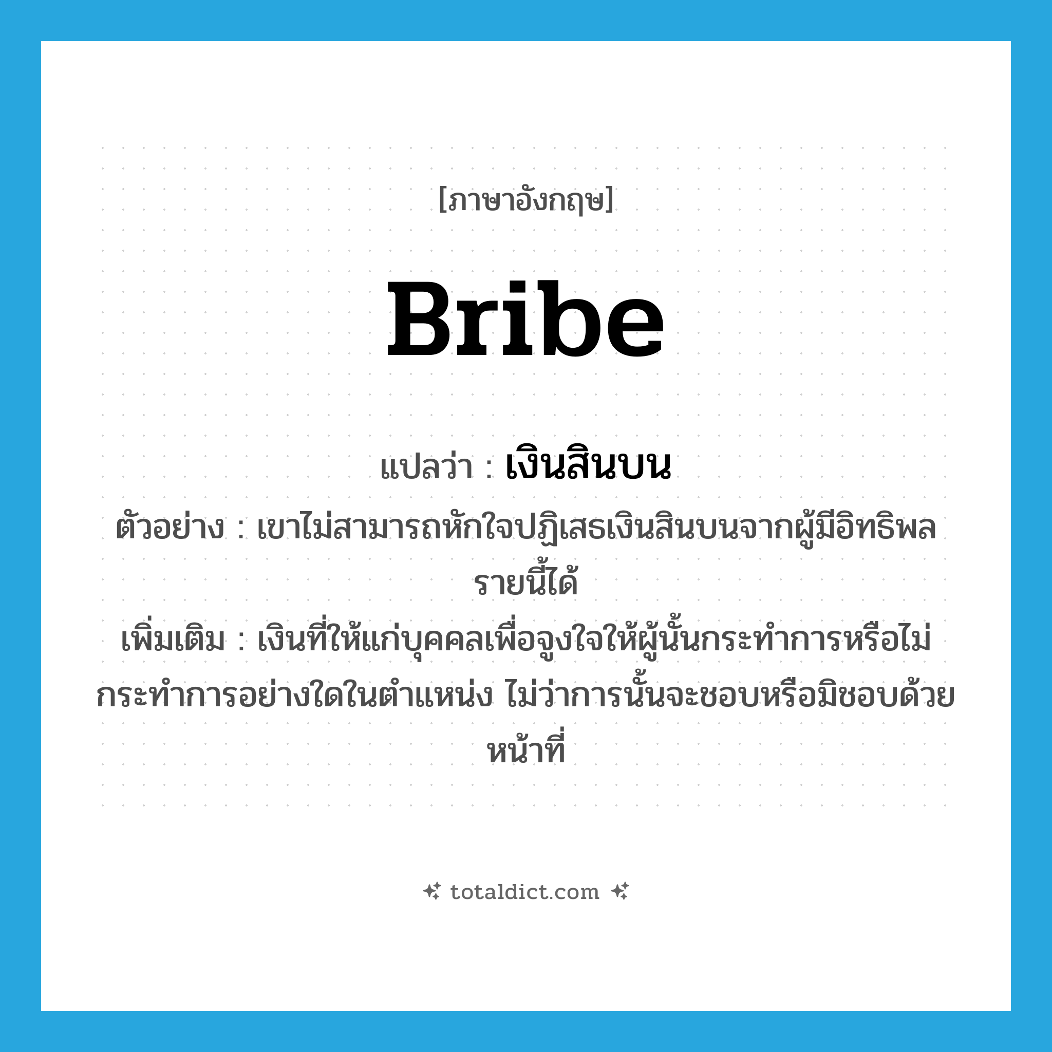 bribe แปลว่า?, คำศัพท์ภาษาอังกฤษ bribe แปลว่า เงินสินบน ประเภท N ตัวอย่าง เขาไม่สามารถหักใจปฏิเสธเงินสินบนจากผู้มีอิทธิพลรายนี้ได้ เพิ่มเติม เงินที่ให้แก่บุคคลเพื่อจูงใจให้ผู้นั้นกระทำการหรือไม่กระทำการอย่างใดในตำแหน่ง ไม่ว่าการนั้นจะชอบหรือมิชอบด้วยหน้าที่ หมวด N