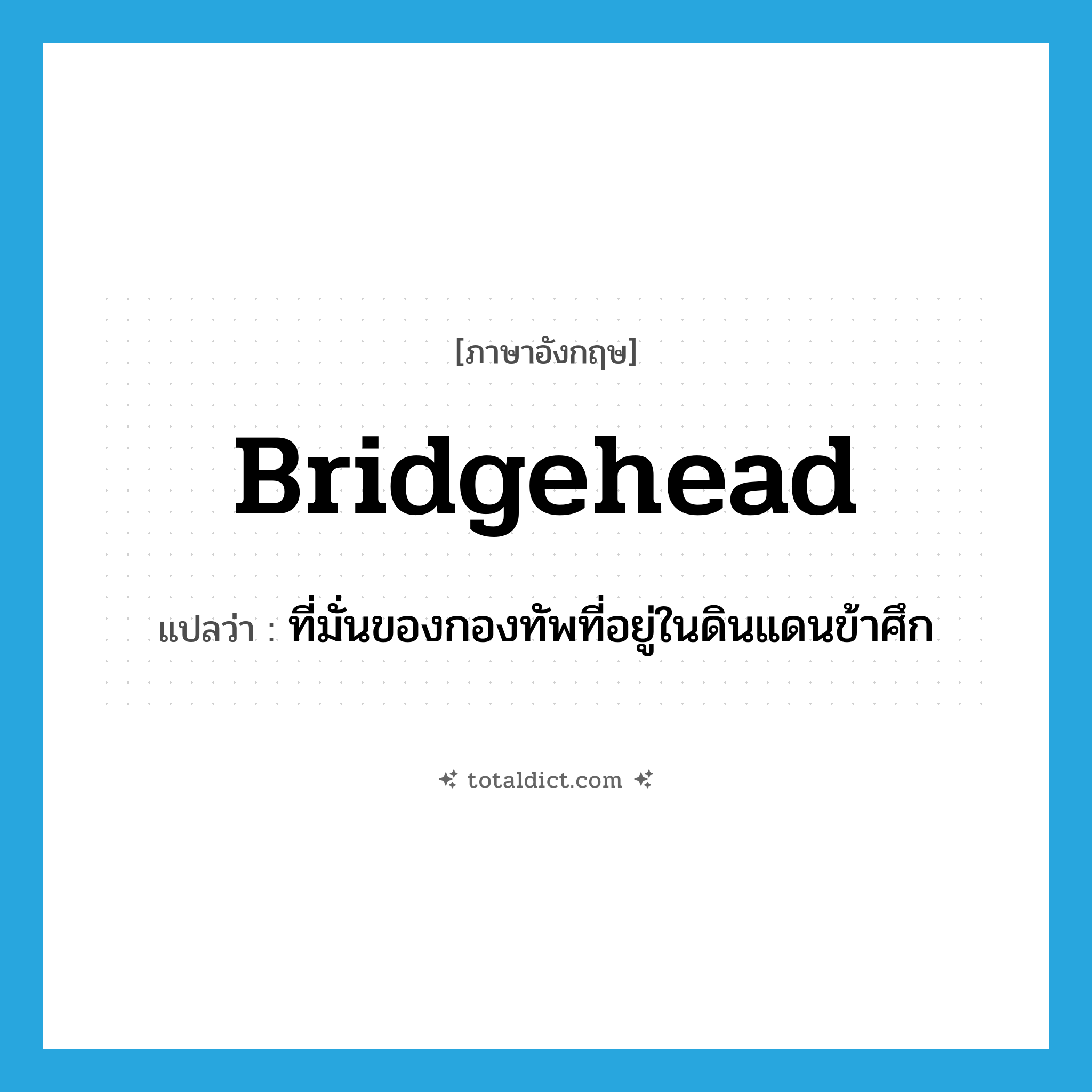 bridgehead แปลว่า?, คำศัพท์ภาษาอังกฤษ bridgehead แปลว่า ที่มั่นของกองทัพที่อยู่ในดินแดนข้าศึก ประเภท N หมวด N