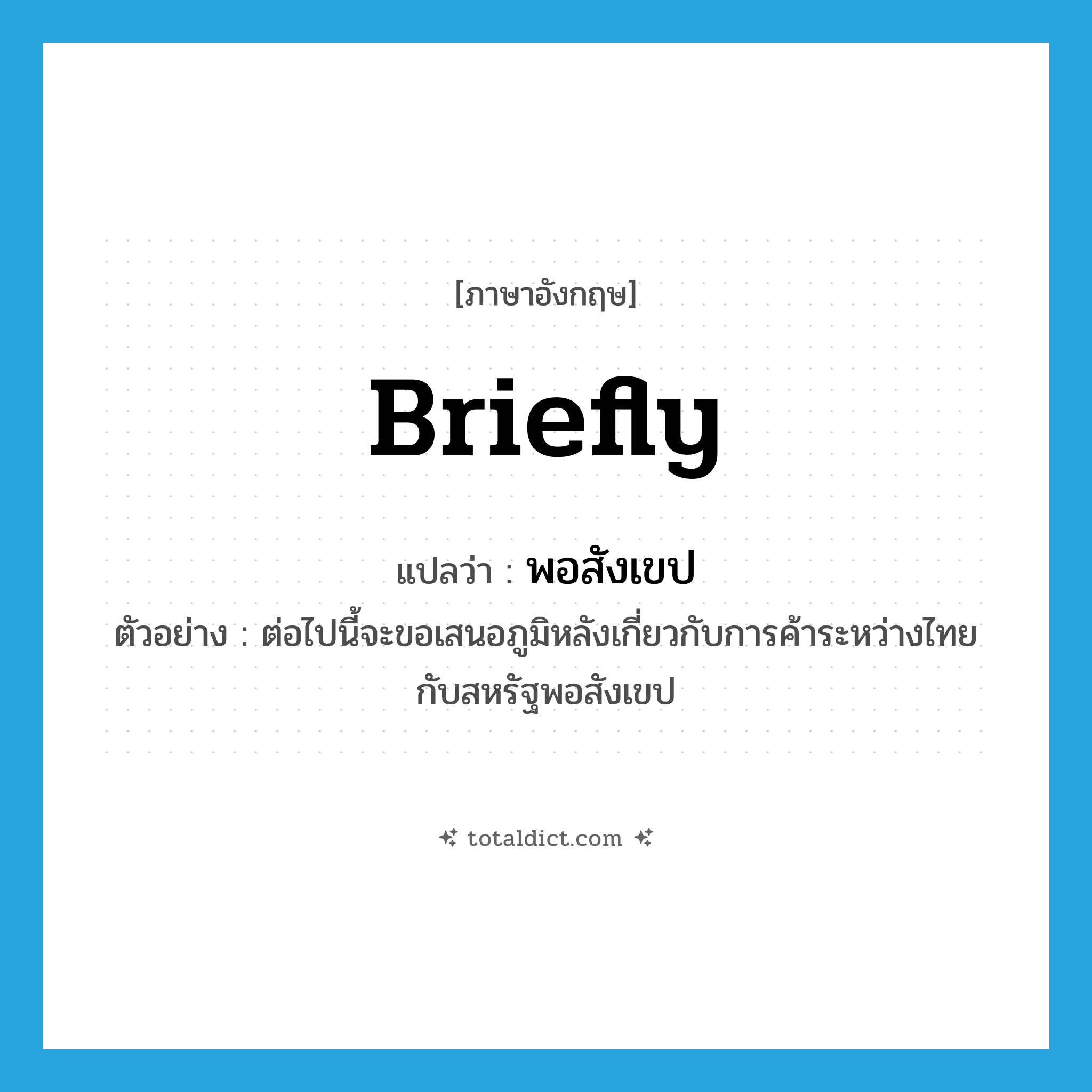 briefly แปลว่า?, คำศัพท์ภาษาอังกฤษ briefly แปลว่า พอสังเขป ประเภท ADV ตัวอย่าง ต่อไปนี้จะขอเสนอภูมิหลังเกี่ยวกับการค้าระหว่างไทยกับสหรัฐพอสังเขป หมวด ADV