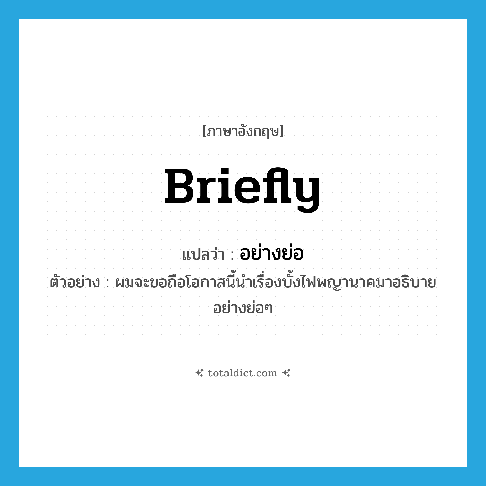 briefly แปลว่า?, คำศัพท์ภาษาอังกฤษ briefly แปลว่า อย่างย่อ ประเภท ADV ตัวอย่าง ผมจะขอถือโอกาสนี้นำเรื่องบั้งไฟพญานาคมาอธิบายอย่างย่อๆ หมวด ADV