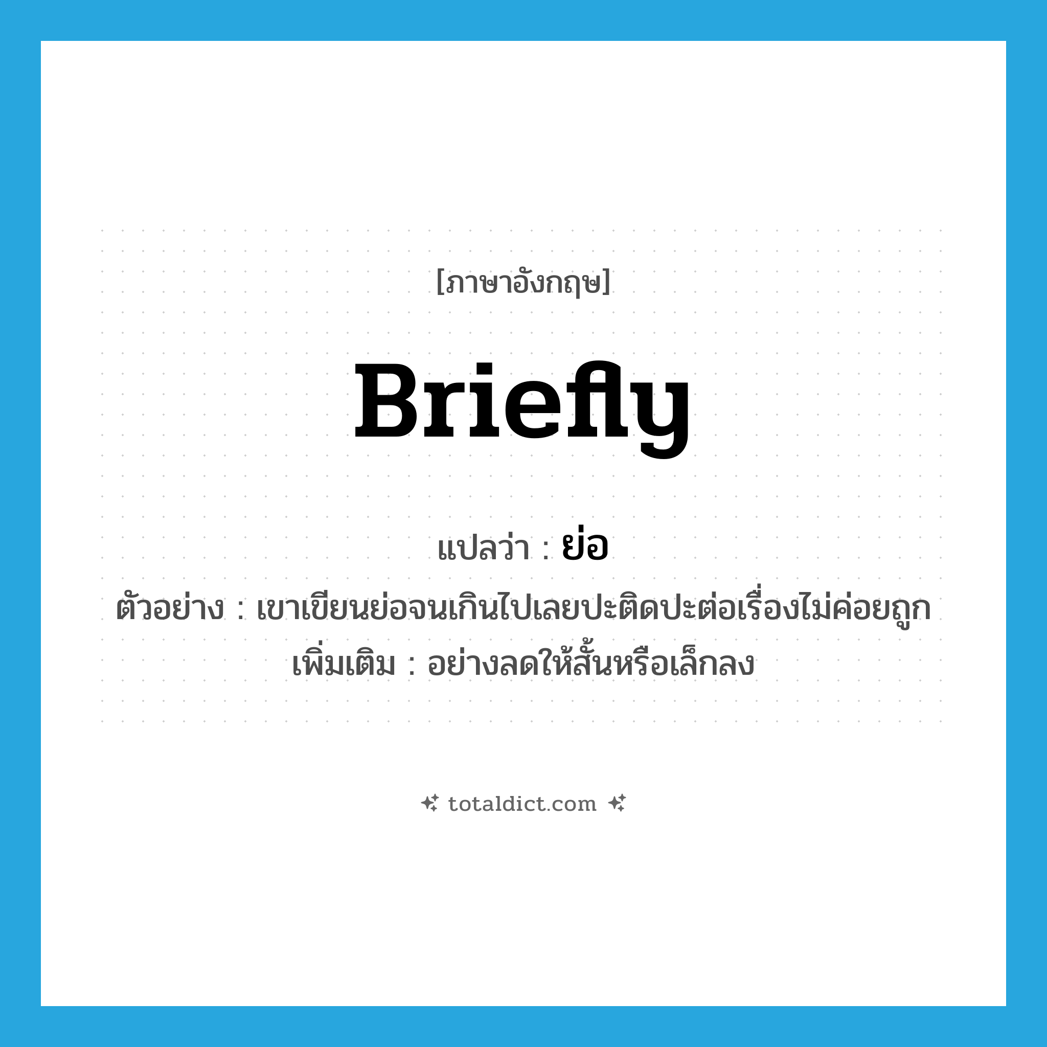 briefly แปลว่า?, คำศัพท์ภาษาอังกฤษ briefly แปลว่า ย่อ ประเภท ADV ตัวอย่าง เขาเขียนย่อจนเกินไปเลยปะติดปะต่อเรื่องไม่ค่อยถูก เพิ่มเติม อย่างลดให้สั้นหรือเล็กลง หมวด ADV