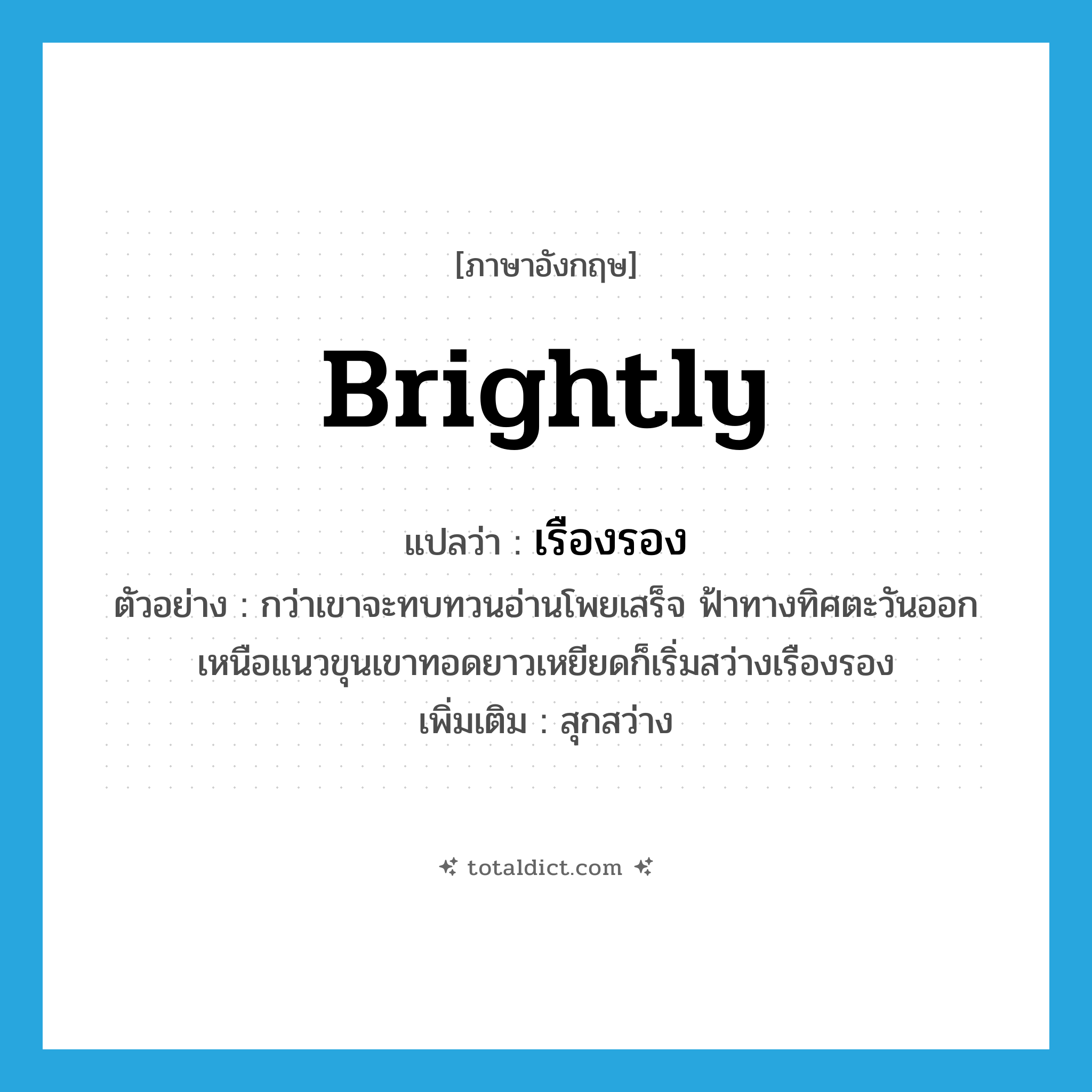 brightly แปลว่า?, คำศัพท์ภาษาอังกฤษ brightly แปลว่า เรืองรอง ประเภท ADV ตัวอย่าง กว่าเขาจะทบทวนอ่านโพยเสร็จ ฟ้าทางทิศตะวันออกเหนือแนวขุนเขาทอดยาวเหยียดก็เริ่มสว่างเรืองรอง เพิ่มเติม สุกสว่าง หมวด ADV