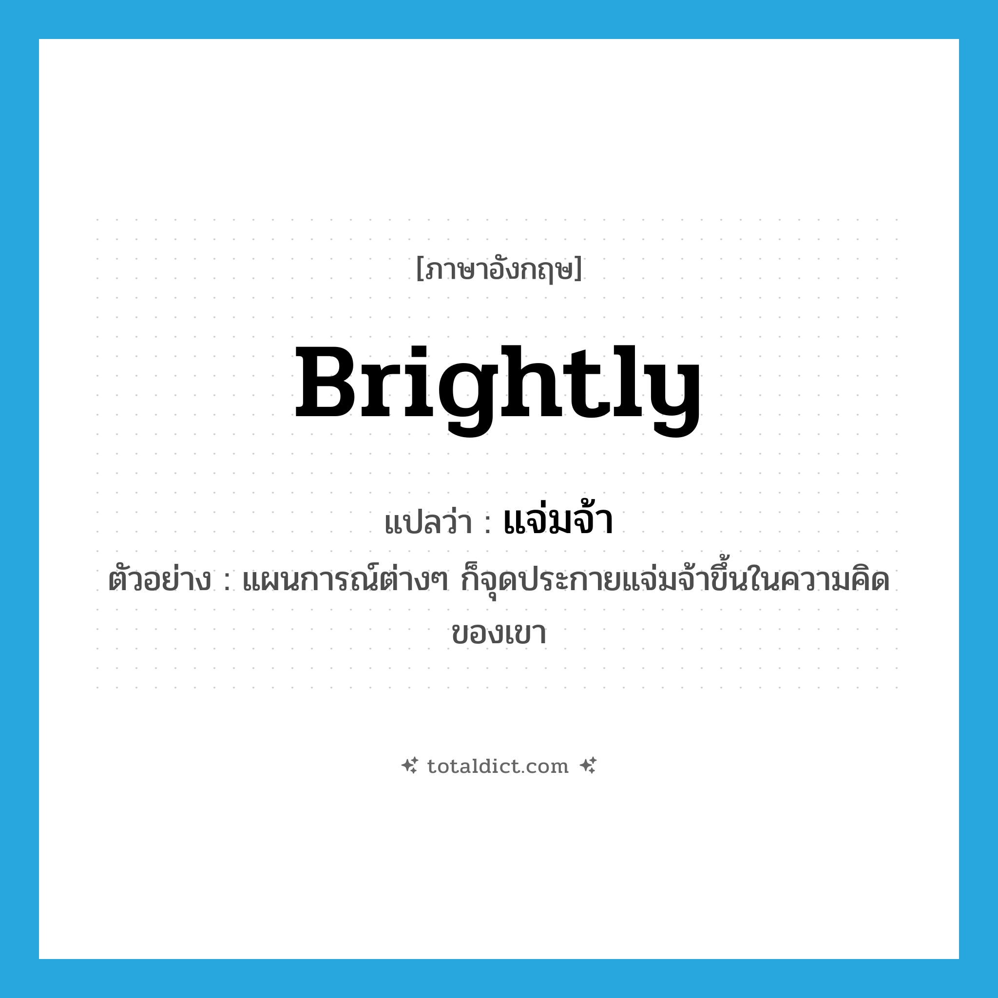 brightly แปลว่า?, คำศัพท์ภาษาอังกฤษ brightly แปลว่า แจ่มจ้า ประเภท ADV ตัวอย่าง แผนการณ์ต่างๆ ก็จุดประกายแจ่มจ้าขึ้นในความคิดของเขา หมวด ADV