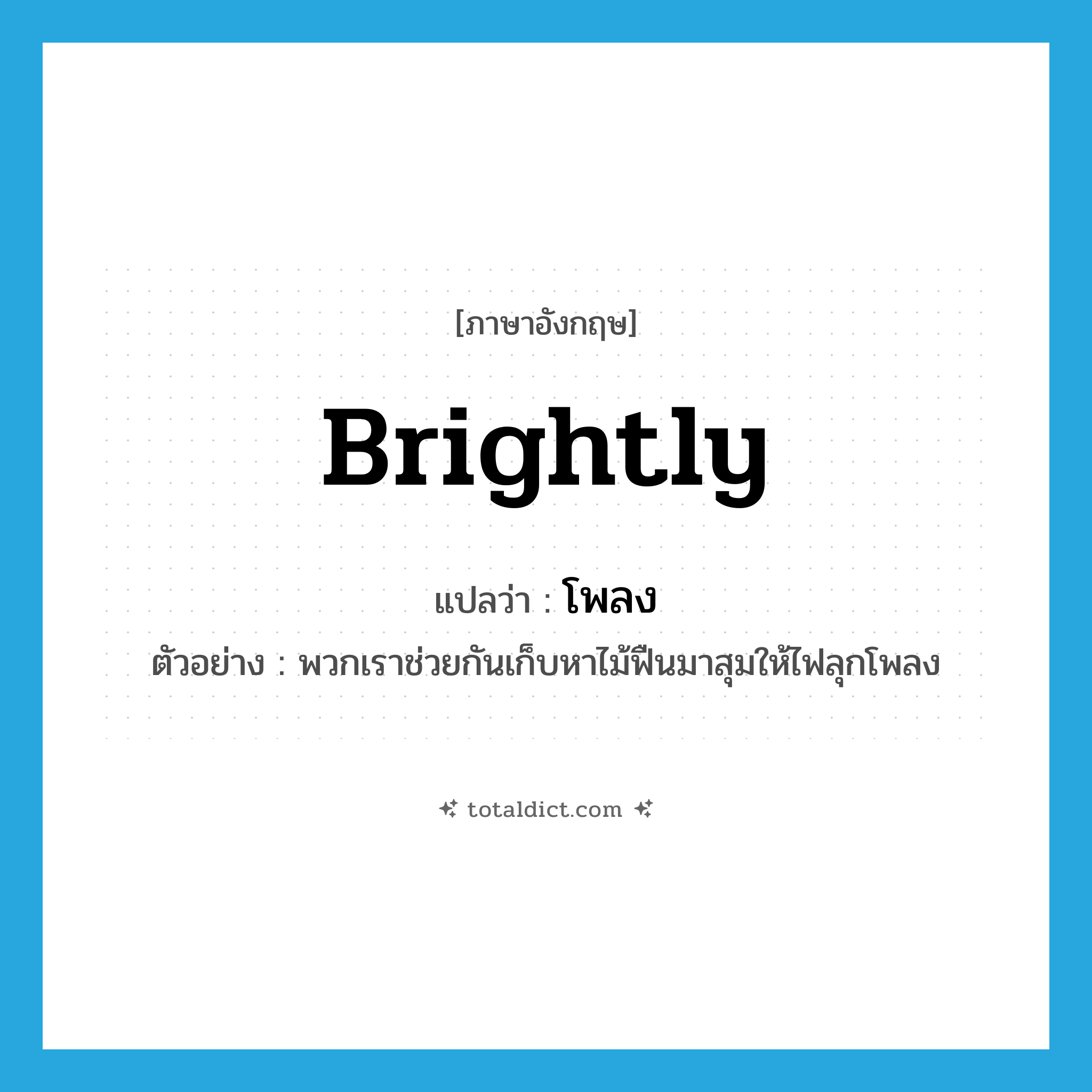 brightly แปลว่า?, คำศัพท์ภาษาอังกฤษ brightly แปลว่า โพลง ประเภท ADV ตัวอย่าง พวกเราช่วยกันเก็บหาไม้ฟืนมาสุมให้ไฟลุกโพลง หมวด ADV